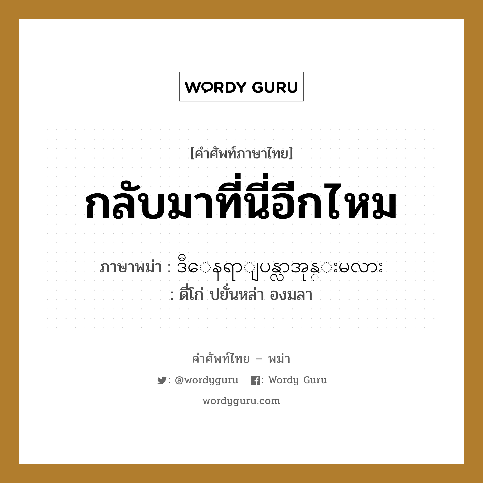 กลับมาที่นี่อีกไหม ภาษาพม่าคืออะไร, คำศัพท์ภาษาไทย - พม่า กลับมาที่นี่อีกไหม ภาษาพม่า ဒီေနရာျပန္လာအုန္းမလား หมวด หมวดการเดินทางทั่วไป ดี่โก่ ปยั่นหล่า องมลา หมวด หมวดการเดินทางทั่วไป