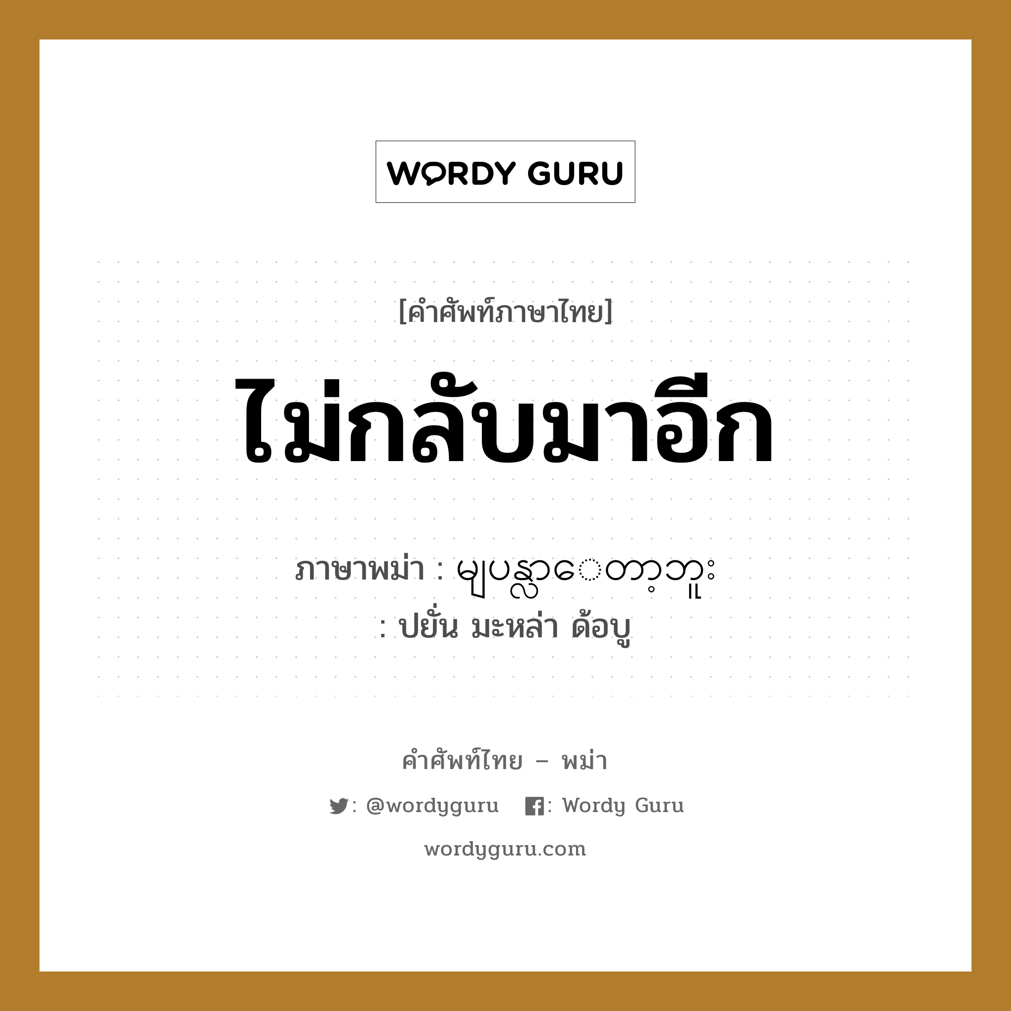 ไม่กลับมาอีก ภาษาพม่าคืออะไร, คำศัพท์ภาษาไทย - พม่า ไม่กลับมาอีก ภาษาพม่า မျပန္လာေတာ့ဘူး หมวด หมวดการเดินทางทั่วไป ปยั่น มะหล่า ด้อบู หมวด หมวดการเดินทางทั่วไป