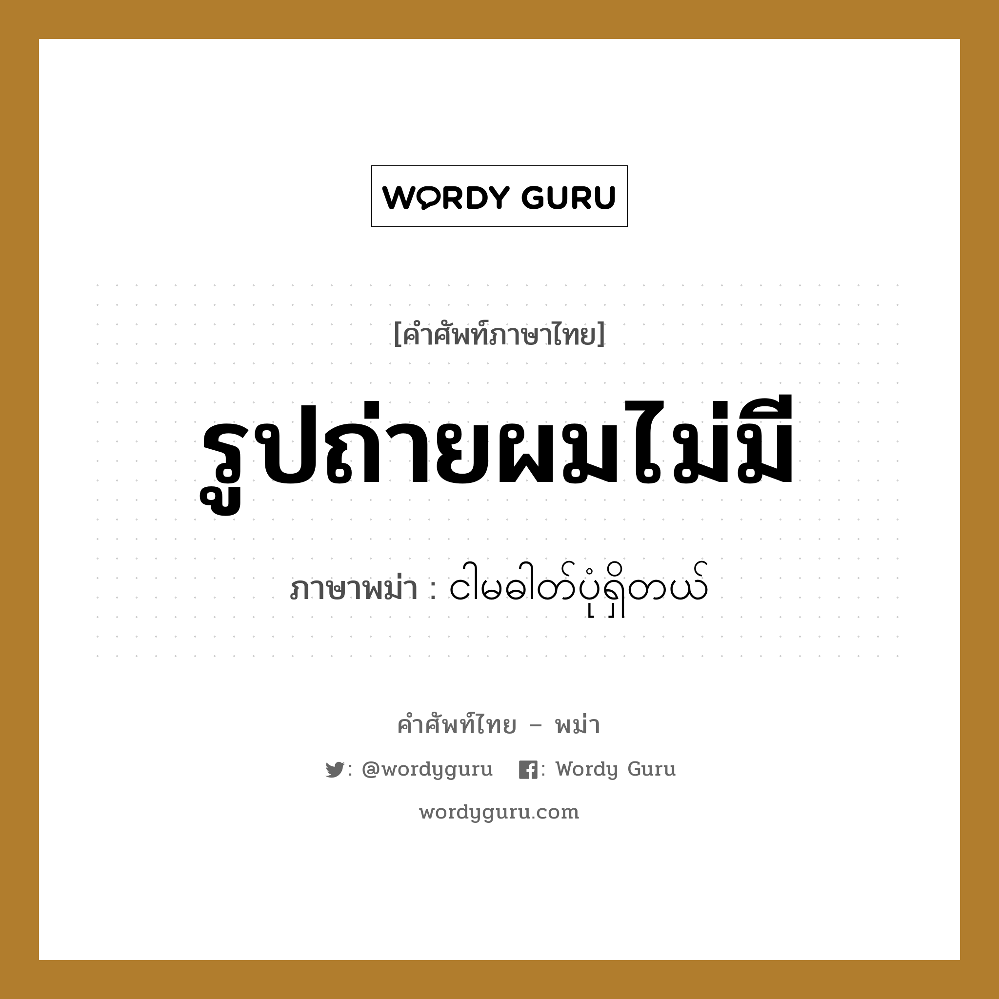 รูปถ่ายผมไม่มี ภาษาพม่าคืออะไร, คำศัพท์ภาษาไทย - พม่า รูปถ่ายผมไม่มี ภาษาพม่า ငါမဓါတ်ပုံရှိတယ်