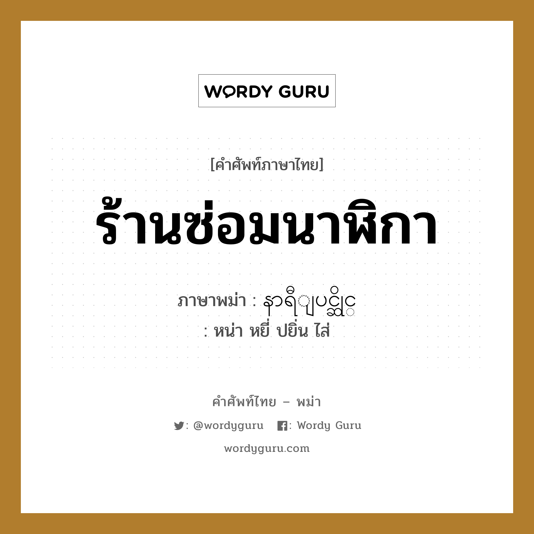 ร้านซ่อมนาฬิกา ภาษาพม่าคืออะไร, คำศัพท์ภาษาไทย - พม่า ร้านซ่อมนาฬิกา ภาษาพม่า နာရီျပင္ဆိုင္ หมวด หมวดร้านค้าทั่วไป หน่า หยี่ ปยิ่น ไส่ หมวด หมวดร้านค้าทั่วไป