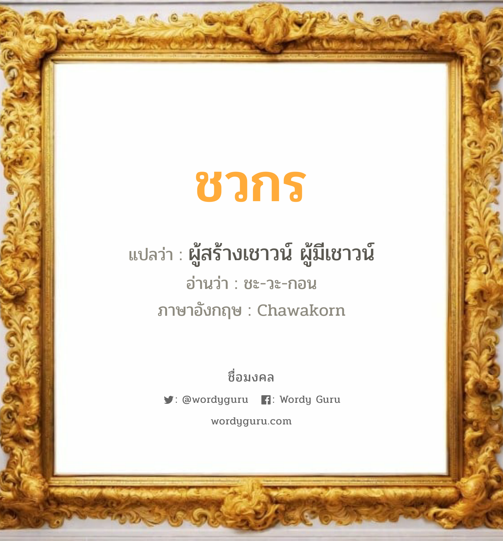 ชวกร แปลว่า? เกิดวันจันทร์, ผู้สร้างเชาวน์ ผู้มีเชาวน์ ชะ-วะ-กอน Chawakorn เพศ เหมาะกับ ผู้ชาย, ลูกชาย หมวด วันมงคล วันจันทร์, วันพุธกลางคืน, วันพฤหัสบดี, วันเสาร์, วันอาทิตย์