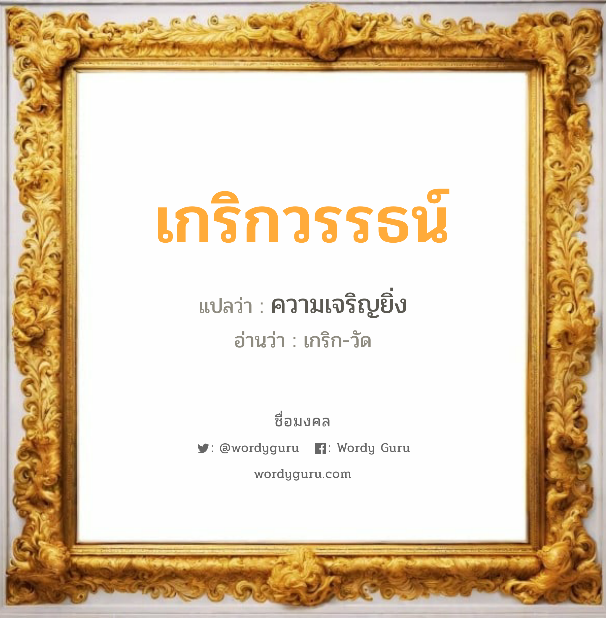 เกริกวรรธน์ แปลว่า? วิเคราะห์ชื่อ เกริกวรรธน์, ชื่อมงคล เกริกวรรธน์ แปลว่า ความเจริญยิ่ง อ่านว่า เกริก-วัด เพศ เหมาะกับ ผู้ชาย, ลูกชาย หมวด วันมงคล วันพุธกลางวัน, วันพุธกลางคืน, วันเสาร์, วันอาทิตย์