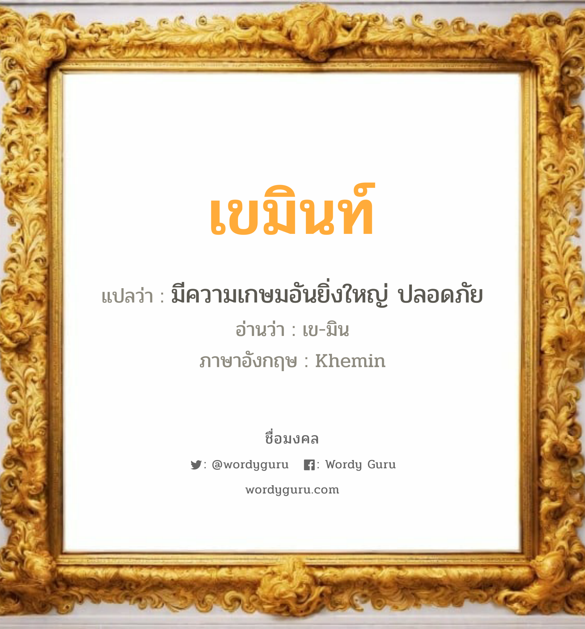 เขมินท์ แปลว่า? วิเคราะห์ชื่อ เขมินท์, ชื่อมงคล เขมินท์ แปลว่า มีความเกษมอันยิ่งใหญ่ ปลอดภัย อ่านว่า เข-มิน ภาษาอังกฤษ Khemin เพศ เหมาะกับ ผู้ชาย, ลูกชาย หมวด วันมงคล วันพุธกลางวัน, วันศุกร์, วันเสาร์, วันอาทิตย์