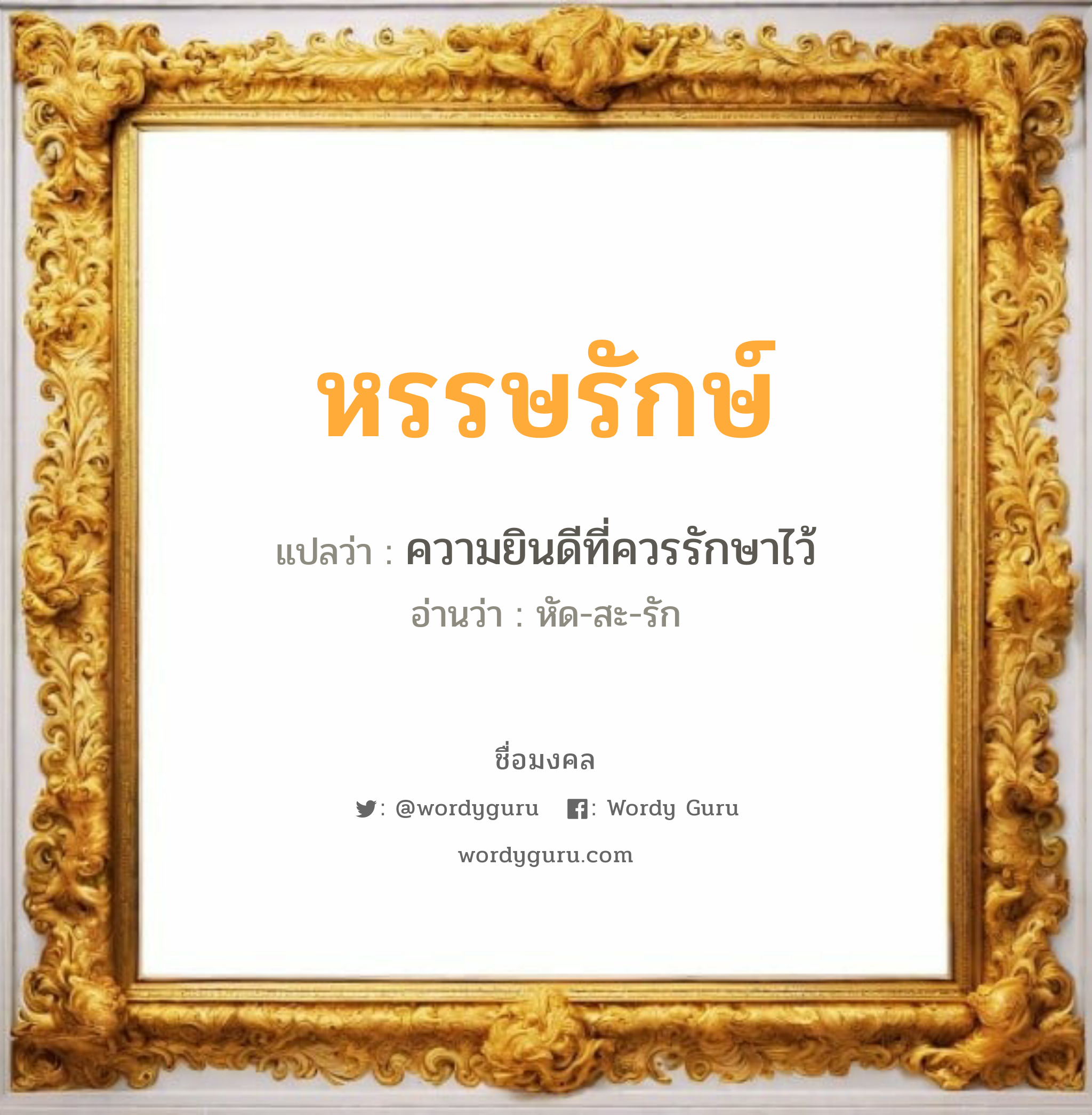 หรรษรักษ์ แปลว่า? เกิดวันจันทร์, ความยินดีที่ควรรักษาไว้ หัด-สะ-รัก เพศ เหมาะกับ ผู้ชาย, ลูกชาย หมวด วันมงคล วันจันทร์, วันพุธกลางวัน, วันพุธกลางคืน, วันพฤหัสบดี, วันเสาร์