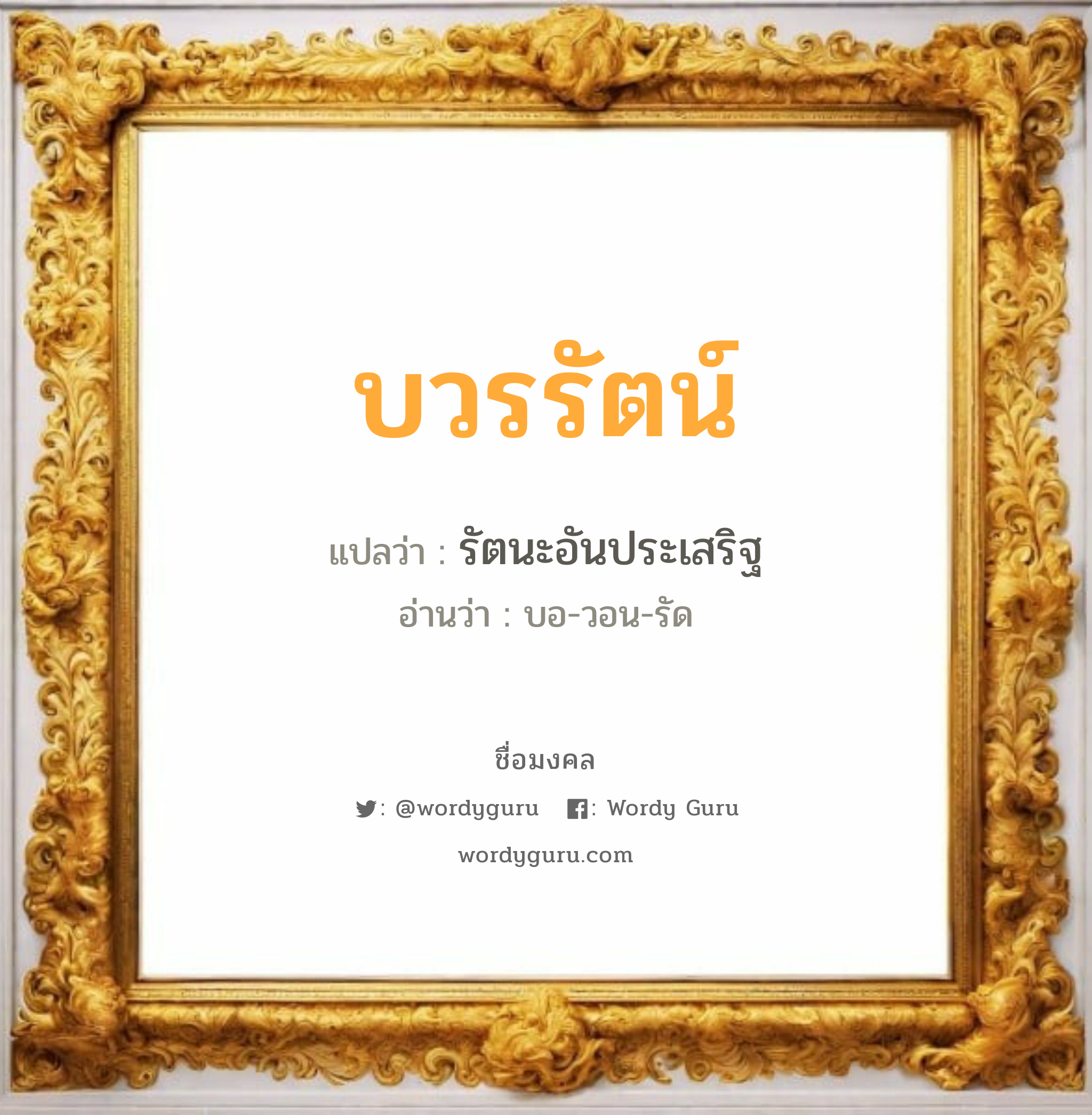 บวรรัตน์ แปลว่า? วิเคราะห์ชื่อ บวรรัตน์, ชื่อมงคล บวรรัตน์ แปลว่า รัตนะอันประเสริฐ อ่านว่า บอ-วอน-รัด เพศ เหมาะกับ ผู้หญิง, ลูกสาว หมวด วันมงคล วันจันทร์, วันอังคาร, วันพุธกลางวัน, วันเสาร์, วันอาทิตย์