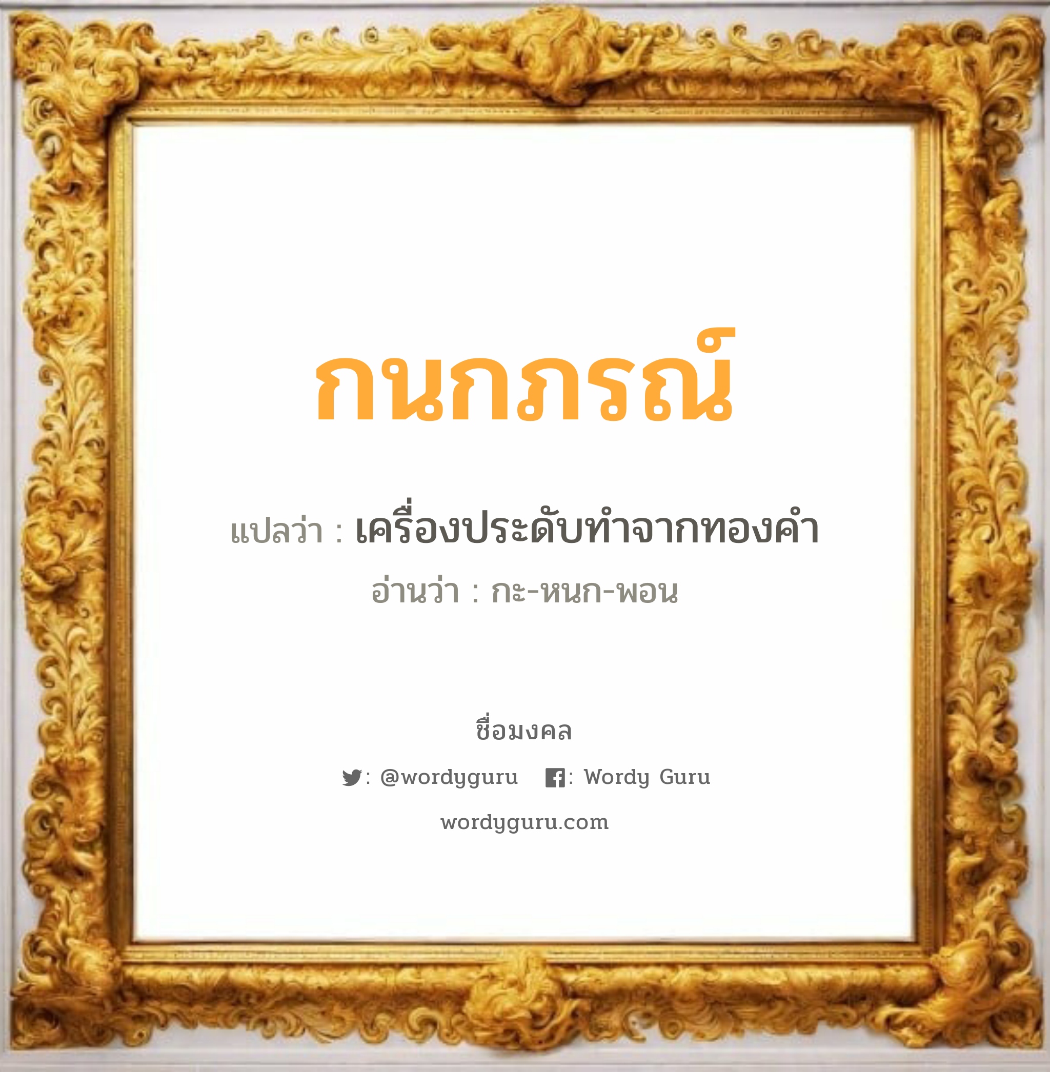 กนกภรณ์ แปลว่า? เกิดวันจันทร์, เครื่องประดับทำจากทองคำ กะ-หนก-พอน เพศ เหมาะกับ ผู้หญิง, ลูกสาว หมวด วันมงคล วันจันทร์, วันพุธกลางวัน, วันอาทิตย์