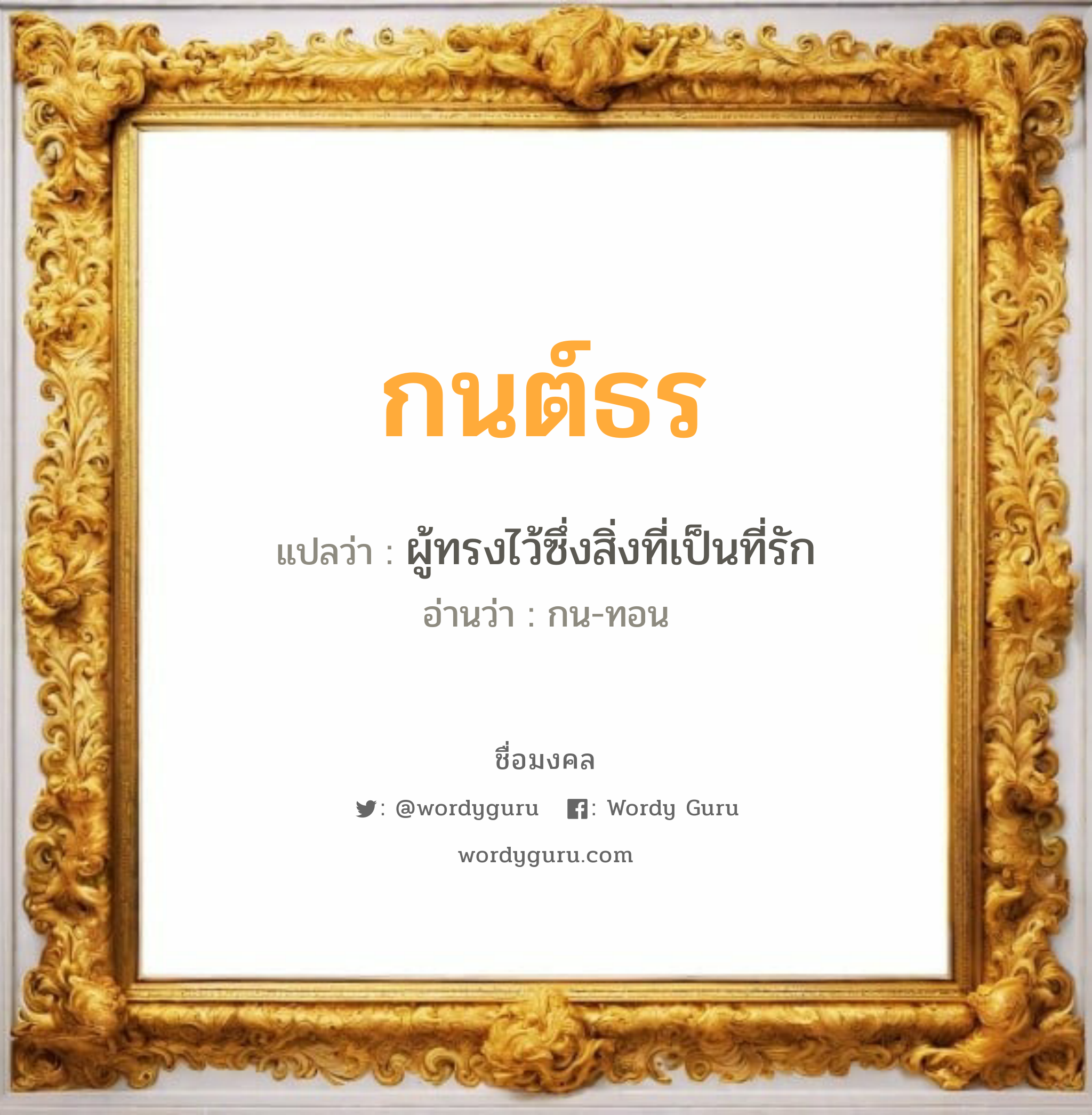 กนต์ธร แปลว่า? เกิดวันจันทร์, ผู้ทรงไว้ซึ่งสิ่งที่เป็นที่รัก กน-ทอน เพศ เหมาะกับ ผู้ชาย, ลูกชาย หมวด วันมงคล วันจันทร์, วันพุธกลางวัน, วันพุธกลางคืน, วันเสาร์, วันอาทิตย์