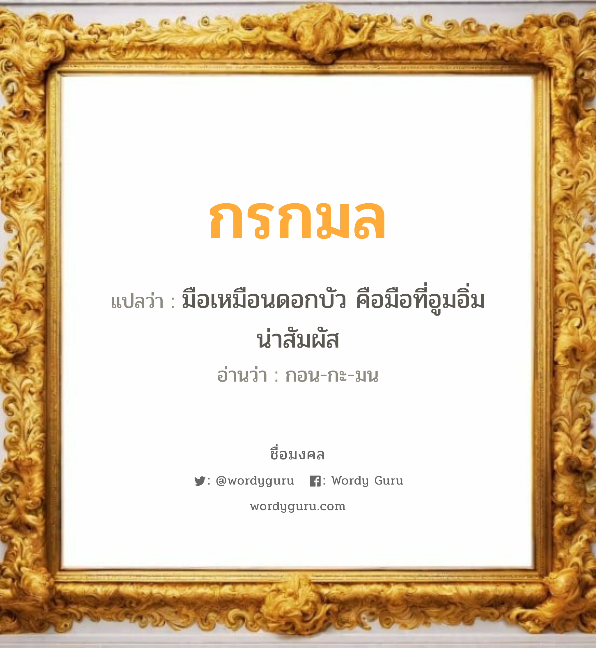 กรกมล แปลว่า? วิเคราะห์ชื่อ กรกมล, ชื่อมงคล กรกมล แปลว่า มือเหมือนดอกบัว คือมือที่อูมอิ่มน่าสัมผัส อ่านว่า กอน-กะ-มน เพศ เหมาะกับ ผู้หญิง, ลูกสาว หมวด วันมงคล วันจันทร์, วันพุธกลางวัน, วันพฤหัสบดี, วันเสาร์, วันอาทิตย์