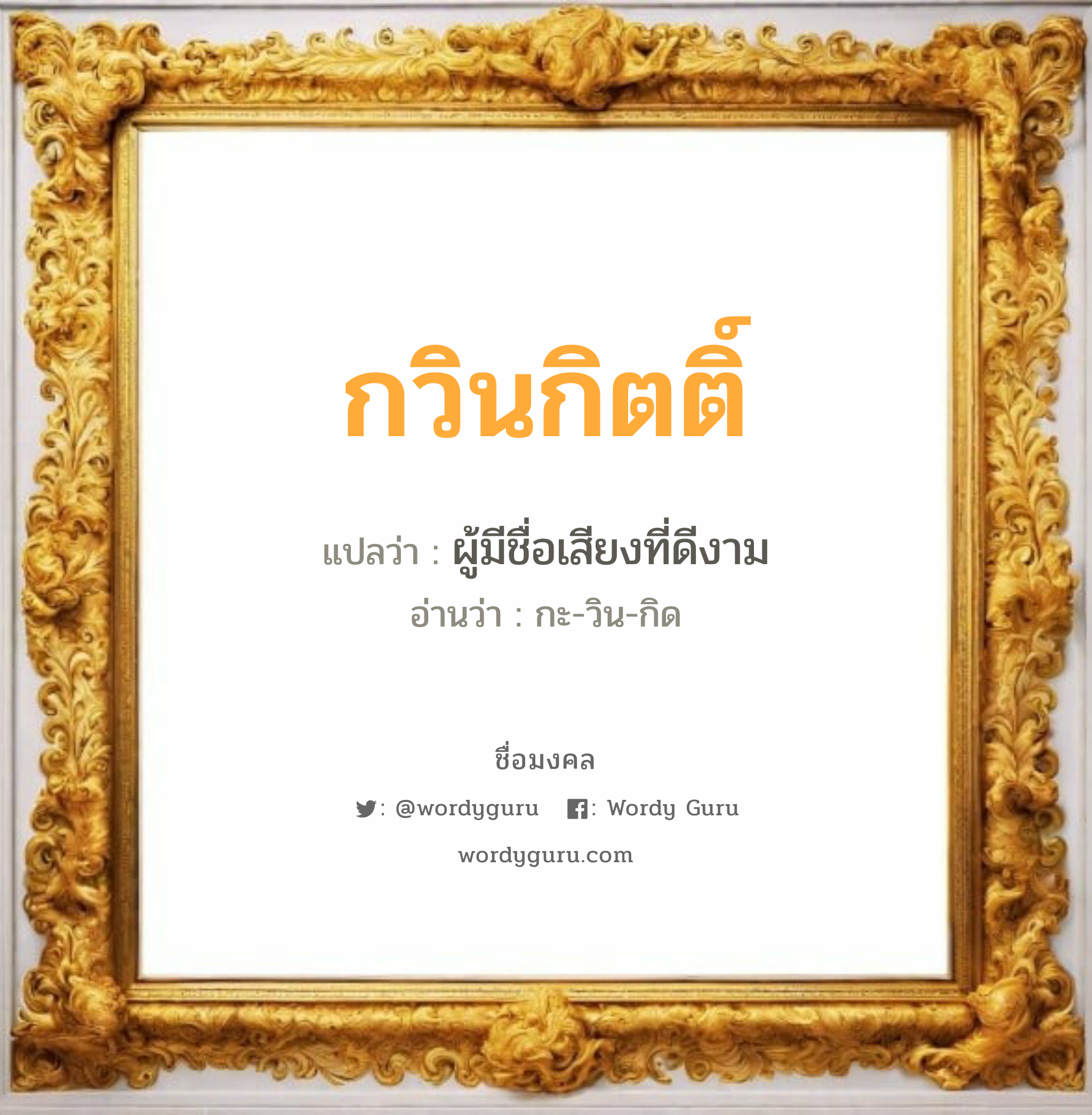 กวินกิตติ์ แปลว่า? เกิดวันพุธกลางวัน, ผู้มีชื่อเสียงที่ดีงาม กะ-วิน-กิด เพศ เหมาะกับ ผู้ชาย, ลูกชาย หมวด วันมงคล วันพุธกลางวัน, วันพุธกลางคืน, วันเสาร์, วันอาทิตย์