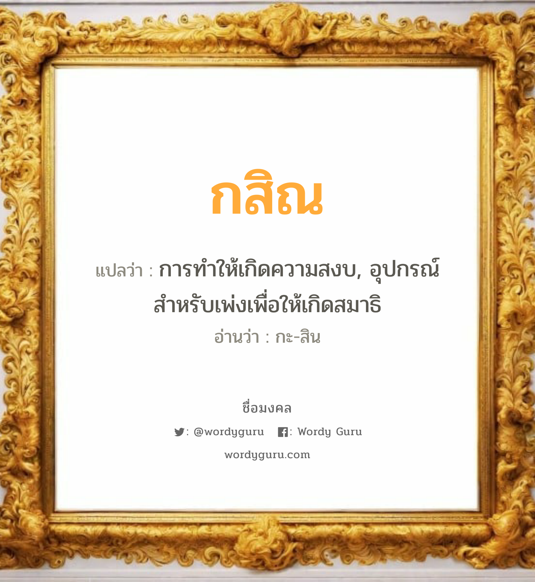 กสิณ แปลว่า? เกิดวันพุธกลางวัน, การทำให้เกิดความสงบ, อุปกรณ์สำหรับเพ่งเพื่อให้เกิดสมาธิ กะ-สิน เพศ เหมาะกับ ผู้ชาย, ลูกชาย หมวด วันมงคล วันพุธกลางวัน, วันพุธกลางคืน, วันพฤหัสบดี, วันศุกร์