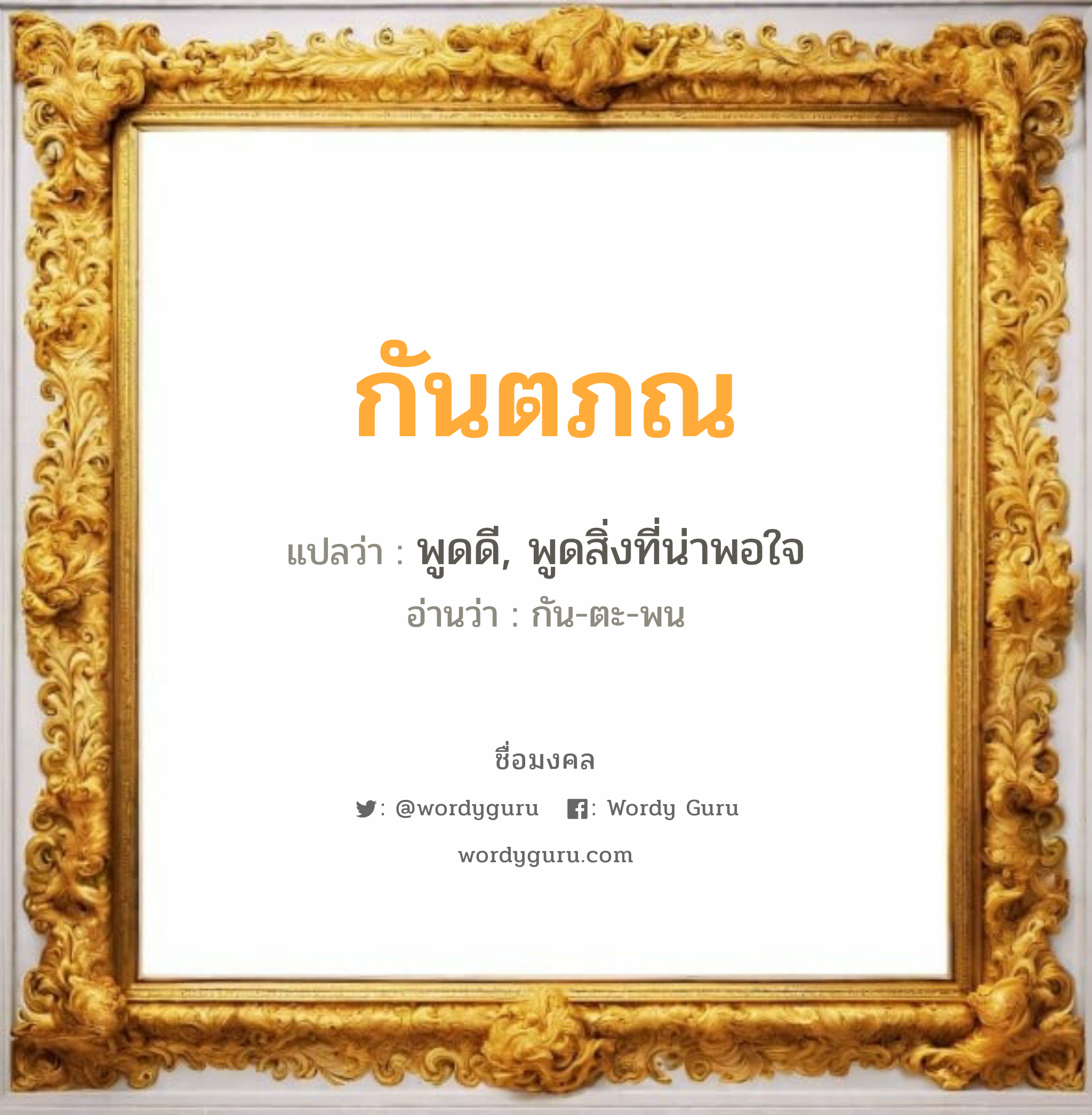 กันตภณ แปลว่า? วิเคราะห์ชื่อ กันตภณ, ชื่อมงคล กันตภณ แปลว่า พูดดี, พูดสิ่งที่น่าพอใจ อ่านว่า กัน-ตะ-พน เพศ เหมาะกับ ผู้ชาย, ลูกชาย หมวด วันมงคล วันจันทร์, วันพุธกลางวัน, วันศุกร์, วันอาทิตย์