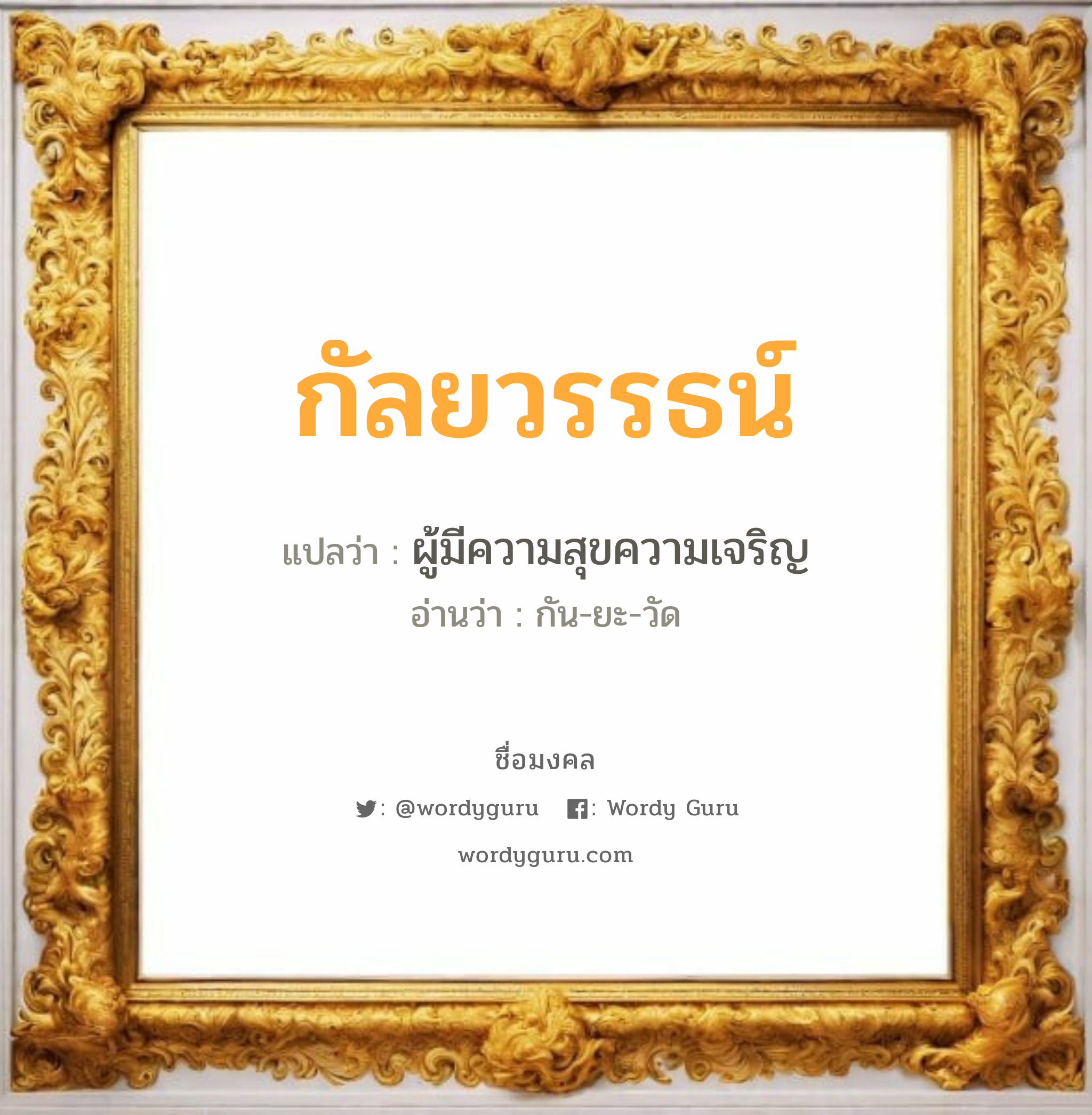 กัลยวรรธน์ แปลว่า? วิเคราะห์ชื่อ กัลยวรรธน์, ชื่อมงคล กัลยวรรธน์ แปลว่า ผู้มีความสุขความเจริญ อ่านว่า กัน-ยะ-วัด เพศ เหมาะกับ ผู้หญิง, ลูกสาว หมวด วันมงคล วันจันทร์, วันพุธกลางวัน, วันพุธกลางคืน, วันเสาร์, วันอาทิตย์