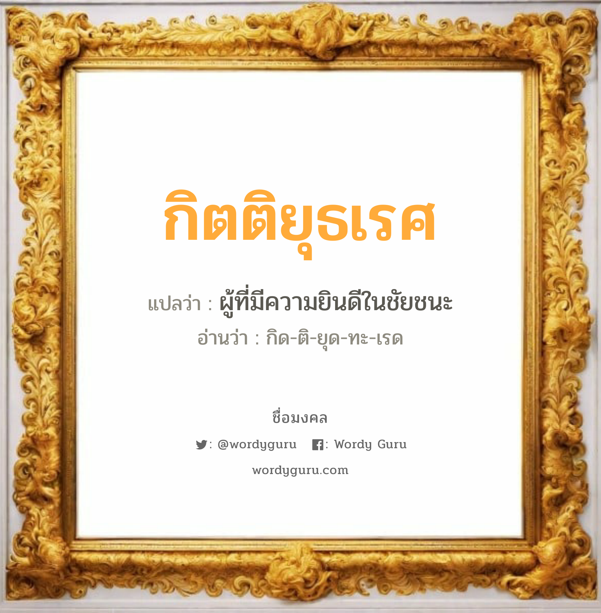 กิตติยุธเรศ แปลว่า? เกิดวันพุธกลางวัน, ผู้ที่มีความยินดีในชัยชนะ กิด-ติ-ยุด-ทะ-เรด เพศ เหมาะกับ ผู้ชาย, ลูกชาย หมวด วันมงคล วันพุธกลางวัน, วันพุธกลางคืน, วันเสาร์