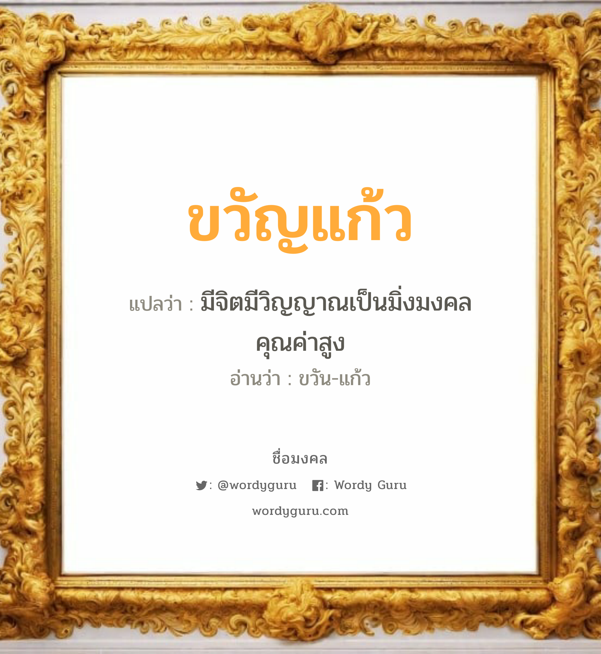 ขวัญแก้ว แปลว่า? เกิดวันพุธกลางคืน, มีจิตมีวิญญาณเป็นมิ่งมงคลคุณค่าสูง ขวัน-แก้ว เพศ เหมาะกับ ผู้หญิง, ลูกสาว หมวด วันมงคล วันพุธกลางคืน, วันพฤหัสบดี, วันเสาร์, วันอาทิตย์