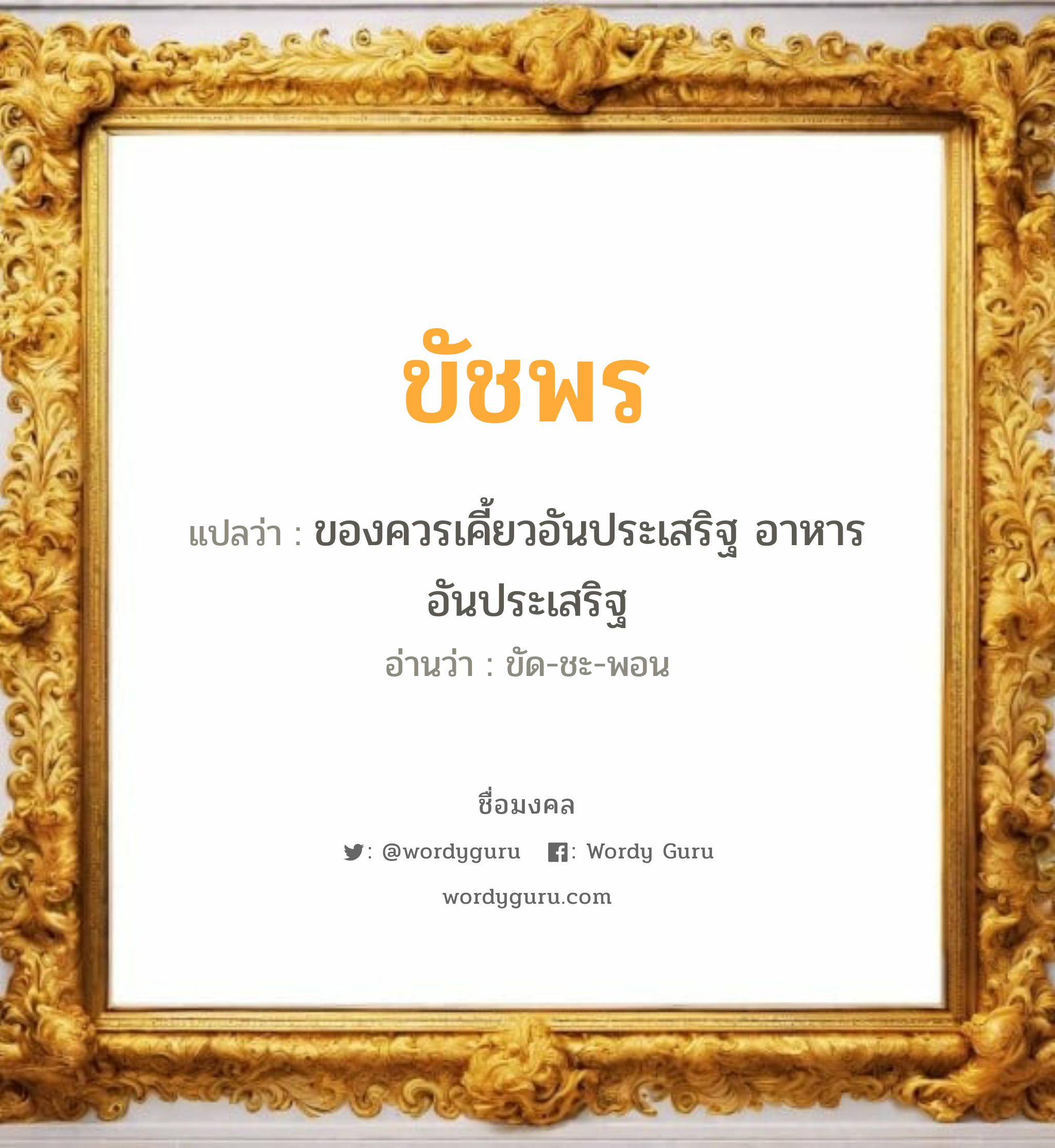 ขัชพร แปลว่า? เกิดวันจันทร์, ของควรเคี้ยวอันประเสริฐ อาหารอันประเสริฐ ขัด-ชะ-พอน เพศ เหมาะกับ ผู้หญิง, ลูกสาว หมวด วันมงคล วันจันทร์, วันพฤหัสบดี, วันเสาร์, วันอาทิตย์