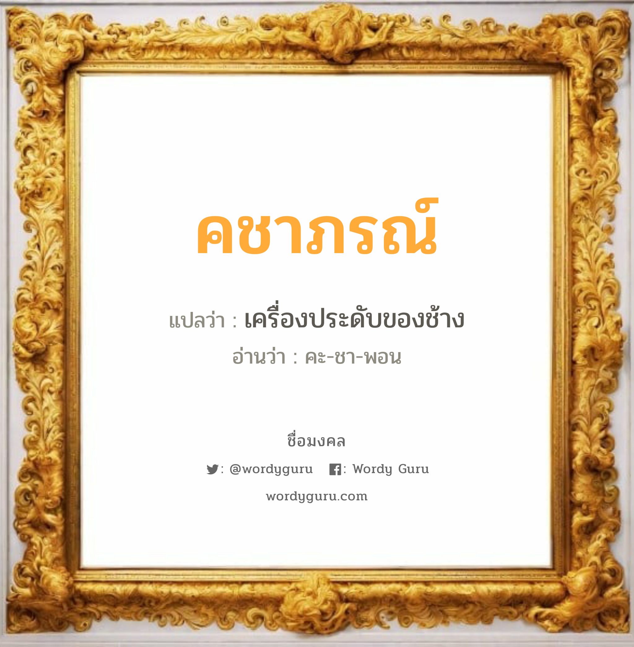 คชาภรณ์ แปลว่า? วิเคราะห์ชื่อ คชาภรณ์, ชื่อมงคล คชาภรณ์ แปลว่า เครื่องประดับของช้าง อ่านว่า คะ-ชา-พอน เพศ เหมาะกับ ผู้หญิง, ลูกสาว หมวด วันมงคล วันพฤหัสบดี, วันอาทิตย์