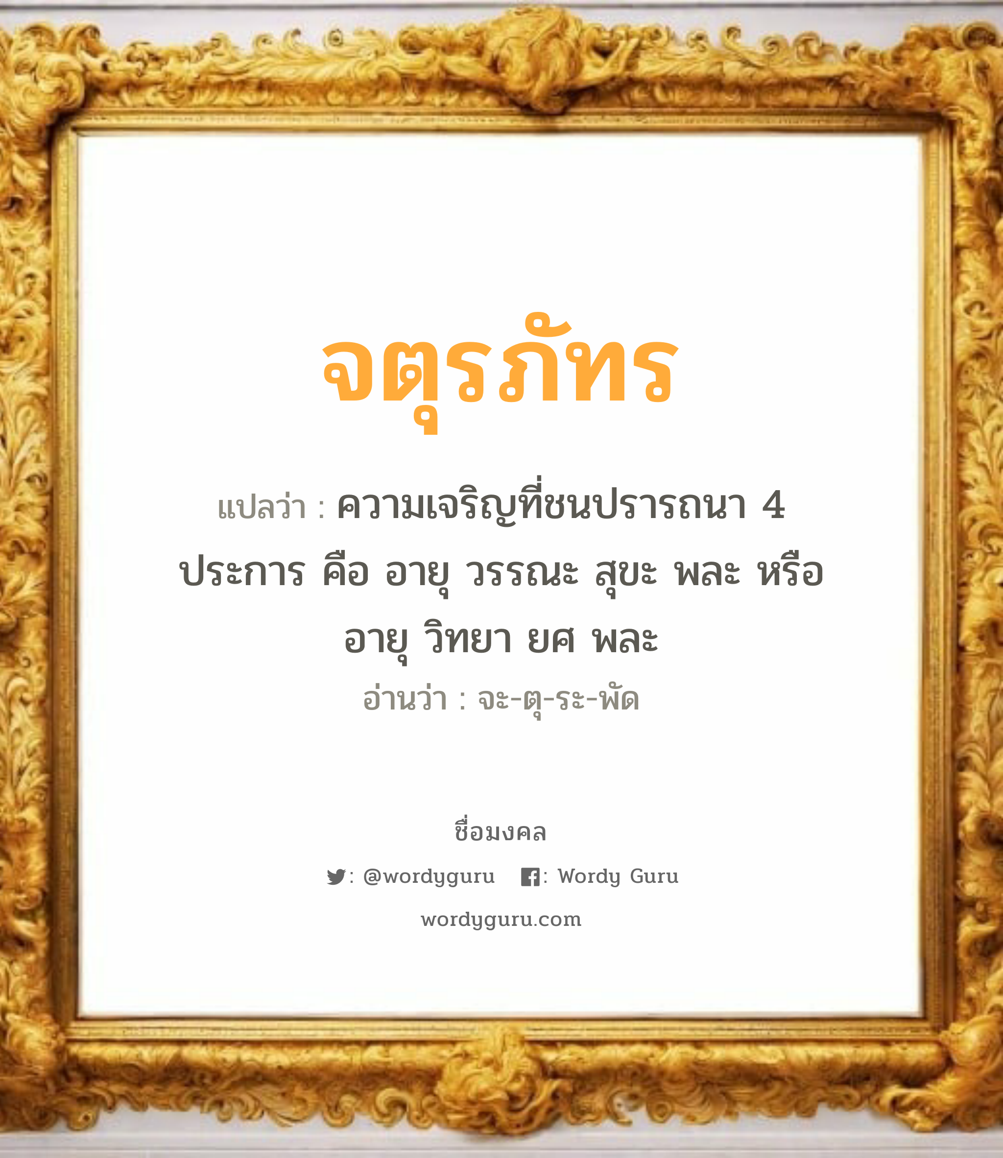 จตุรภัทร แปลว่า? วิเคราะห์ชื่อ จตุรภัทร, ชื่อมงคล จตุรภัทร แปลว่า ความเจริญที่ชนปรารถนา 4 ประการ คือ อายุ วรรณะ สุขะ พละ หรือ อายุ วิทยา ยศ พละ อ่านว่า จะ-ตุ-ระ-พัด เพศ เหมาะกับ ผู้ชาย, ลูกชาย หมวด วันมงคล วันอังคาร, วันเสาร์, วันอาทิตย์