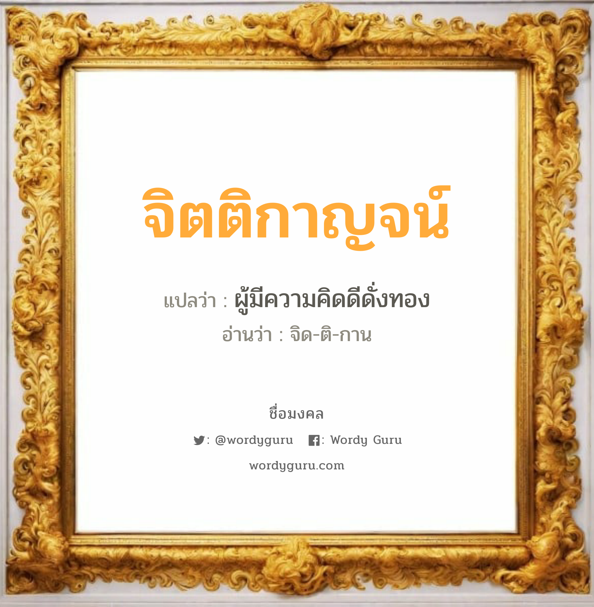 จิตติกาญจน์ แปลว่า? วิเคราะห์ชื่อ จิตติกาญจน์, ชื่อมงคล จิตติกาญจน์ แปลว่า ผู้มีความคิดดีดั่งทอง อ่านว่า จิด-ติ-กาน เพศ เหมาะกับ ผู้หญิง, ลูกสาว หมวด วันมงคล วันพุธกลางคืน, วันศุกร์, วันเสาร์, วันอาทิตย์