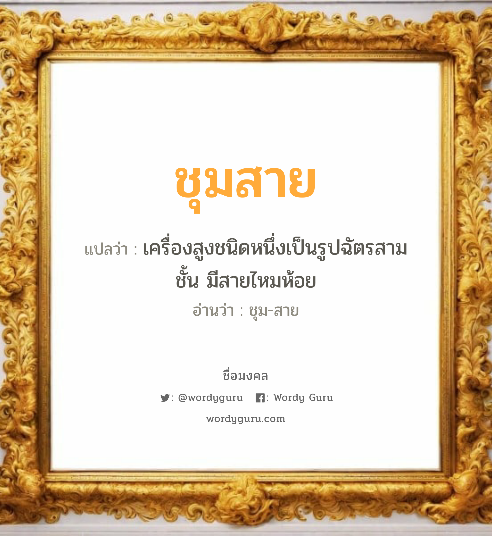 ชุมสาย แปลว่า? วิเคราะห์ชื่อ ชุมสาย, ชื่อมงคล ชุมสาย แปลว่า เครื่องสูงชนิดหนึ่งเป็นรูปฉัตรสามชั้น มีสายไหมห้อย อ่านว่า ชุม-สาย เพศ เหมาะกับ ผู้หญิง, ลูกสาว หมวด วันมงคล วันอังคาร, วันพฤหัสบดี, วันเสาร์