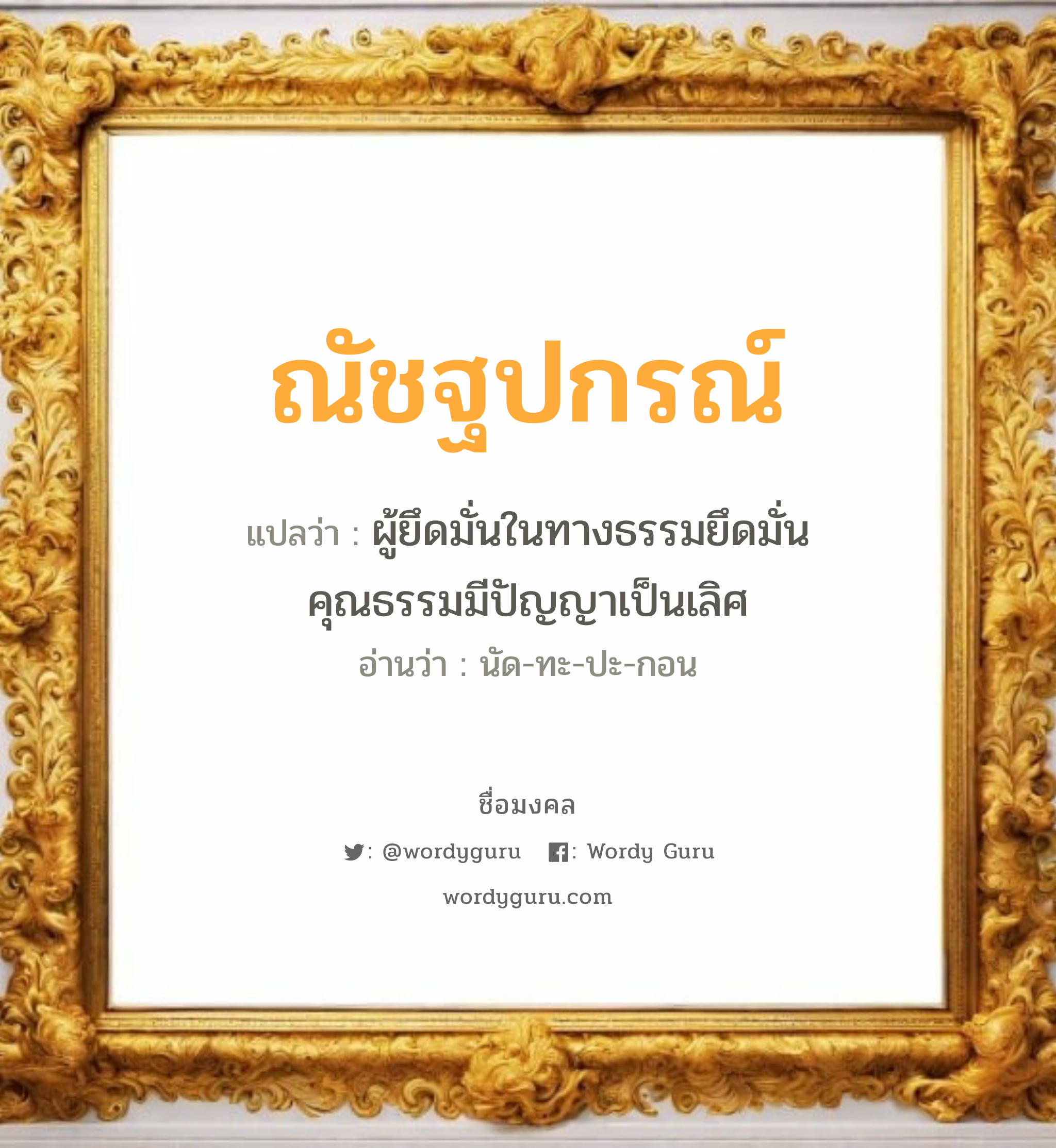 ณัชฐปกรณ์ แปลว่า? เกิดวันจันทร์, ผู้ยึดมั่นในทางธรรมยึดมั่นคุณธรรมมีปัญญาเป็นเลิศ นัด-ทะ-ปะ-กอน เพศ เหมาะกับ ผู้ชาย, ลูกชาย หมวด วันมงคล วันจันทร์, วันพฤหัสบดี, วันอาทิตย์