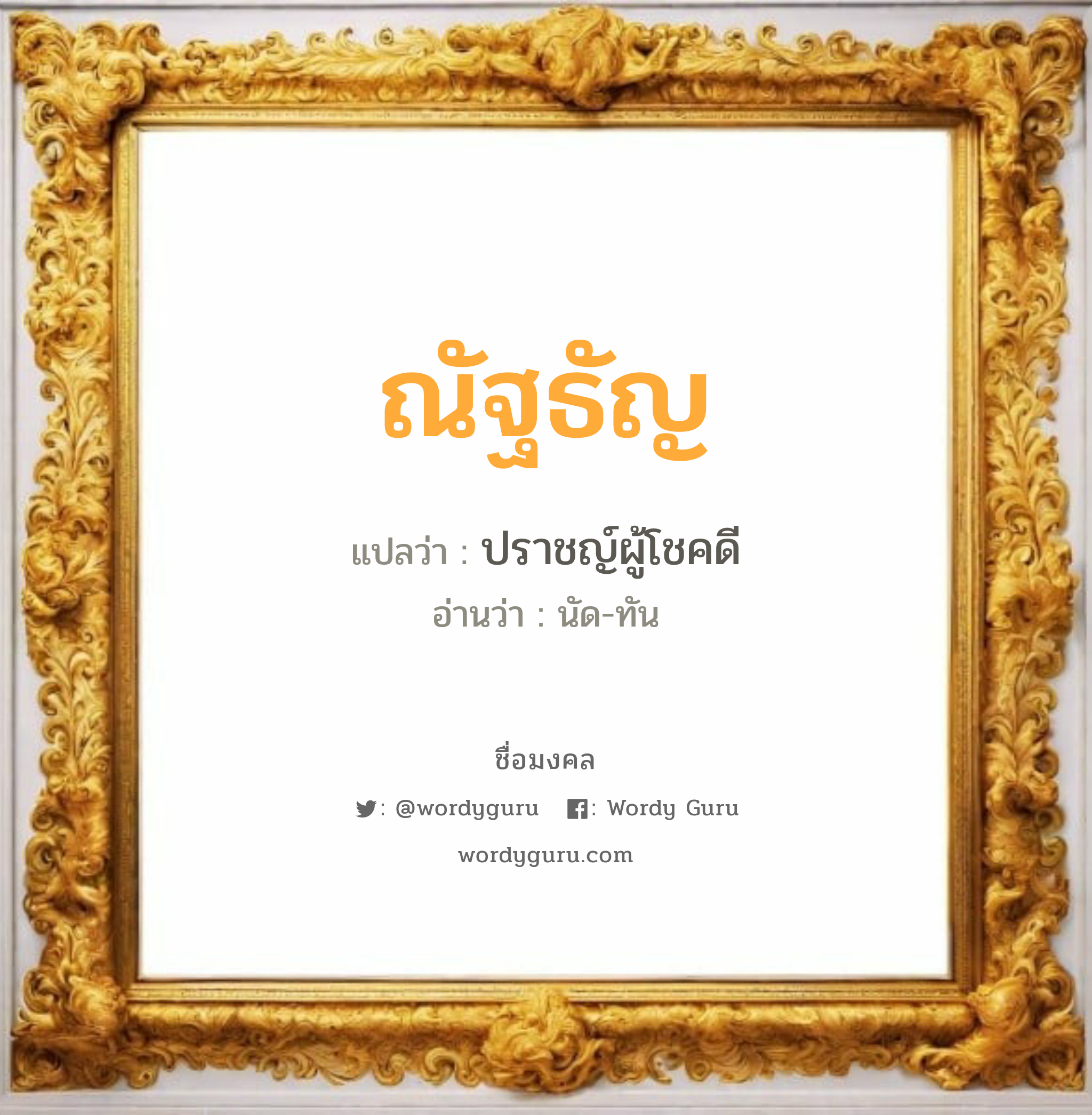 ณัฐธัญ แปลว่า? วิเคราะห์ชื่อ ณัฐธัญ, ชื่อมงคล ณัฐธัญ แปลว่า ปราชญ์ผู้โชคดี อ่านว่า นัด-ทัน เพศ เหมาะกับ ผู้หญิง, ผู้ชาย, ลูกสาว, ลูกชาย หมวด วันมงคล วันจันทร์, วันอังคาร, วันพุธกลางคืน, วันศุกร์, วันอาทิตย์