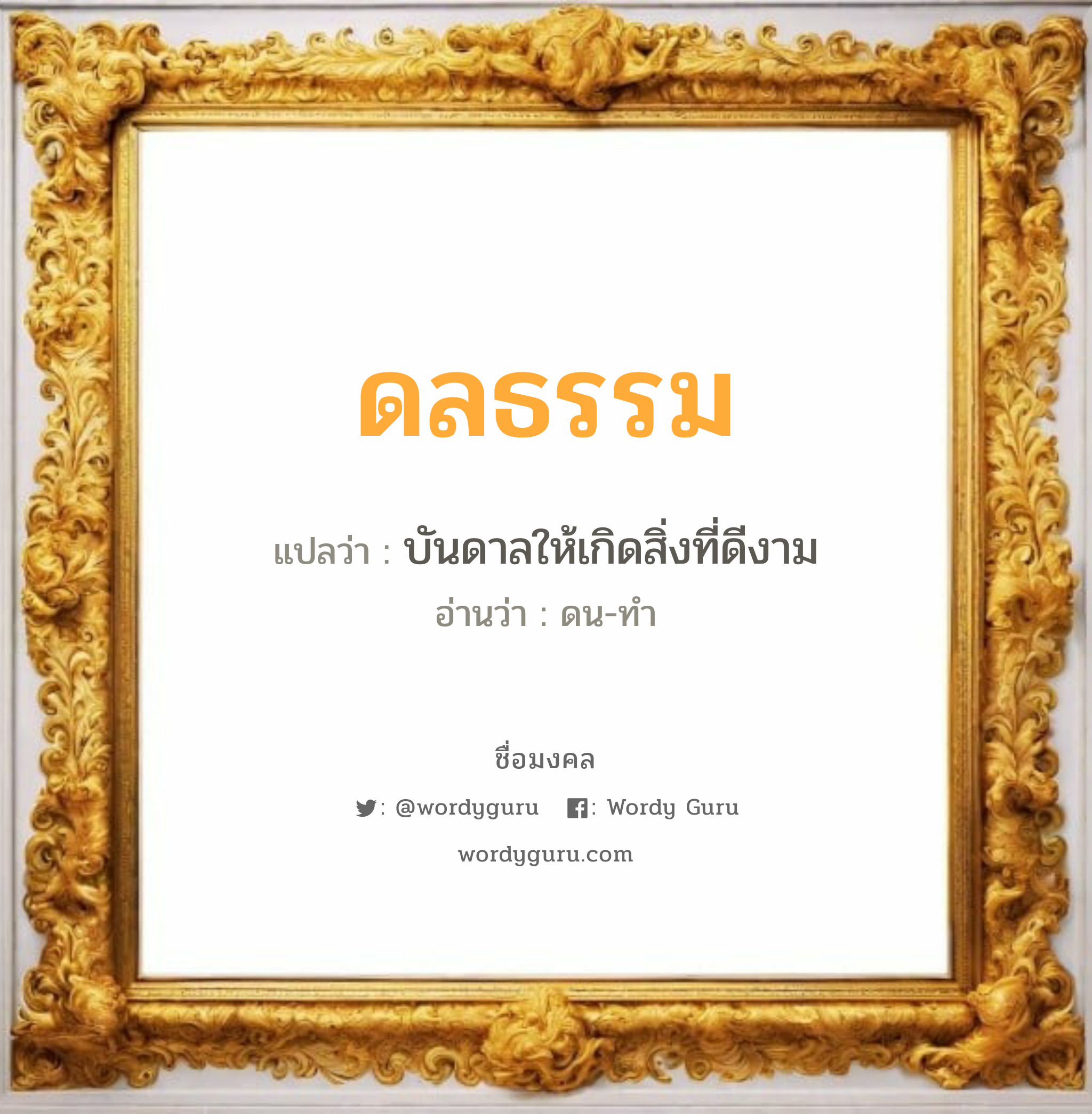 ดลธรรม แปลว่า? วิเคราะห์ชื่อ ดลธรรม, ชื่อมงคล ดลธรรม แปลว่า บันดาลให้เกิดสิ่งที่ดีงาม อ่านว่า ดน-ทำ เพศ เหมาะกับ ผู้ชาย, ลูกชาย หมวด วันมงคล วันจันทร์, วันอังคาร, วันพุธกลางวัน, วันเสาร์, วันอาทิตย์