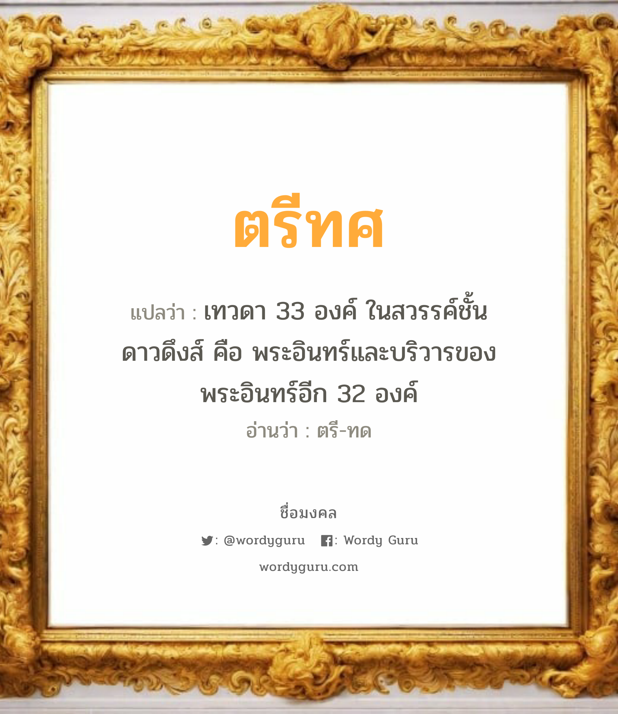 ตรีทศ แปลว่า? วิเคราะห์ชื่อ ตรีทศ, ชื่อมงคล ตรีทศ แปลว่า เทวดา 33 องค์ ในสวรรค์ชั้นดาวดึงส์ คือ พระอินทร์และบริวารของพระอินทร์อีก 32 องค์ อ่านว่า ตรี-ทด เพศ เหมาะกับ ผู้ชาย, ลูกชาย หมวด วันมงคล วันอังคาร, วันพุธกลางวัน, วันพุธกลางคืน, วันเสาร์