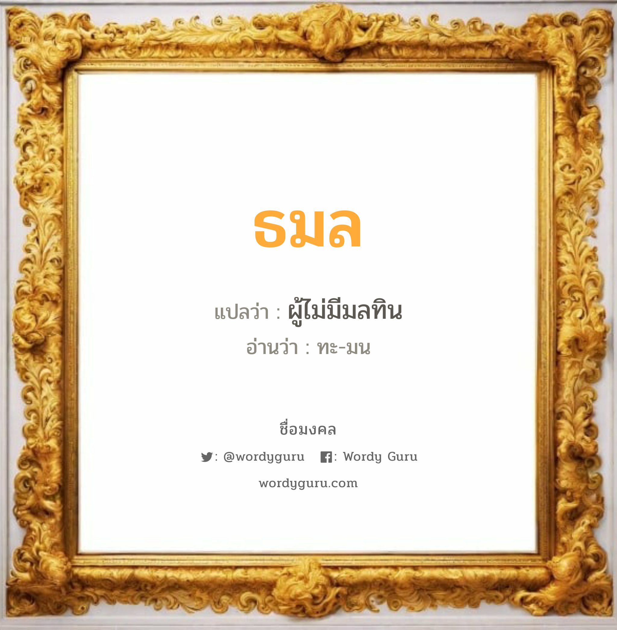 ธมล แปลว่า? วิเคราะห์ชื่อ ธมล, ชื่อมงคล ธมล แปลว่า ผู้ไม่มีมลทิน อ่านว่า ทะ-มน เพศ เหมาะกับ ผู้หญิง, ลูกสาว หมวด วันมงคล วันจันทร์, วันอังคาร, วันพุธกลางวัน, วันเสาร์, วันอาทิตย์