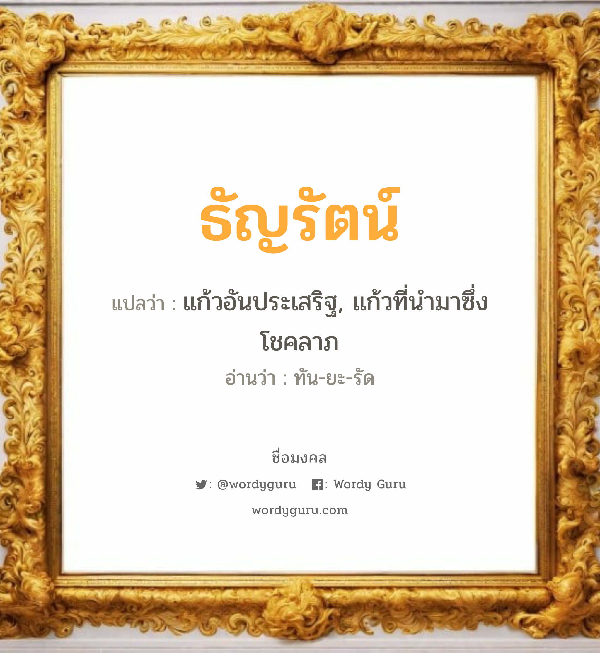 ธัญรัตน์ แปลว่า? เกิดวันจันทร์, แก้วอันประเสริฐ, แก้วที่นำมาซึ่งโชคลาภ ทัน-ยะ-รัด เพศ เหมาะกับ ผู้หญิง, ลูกสาว หมวด วันมงคล วันจันทร์, วันอังคาร, วันพุธกลางคืน, วันเสาร์, วันอาทิตย์