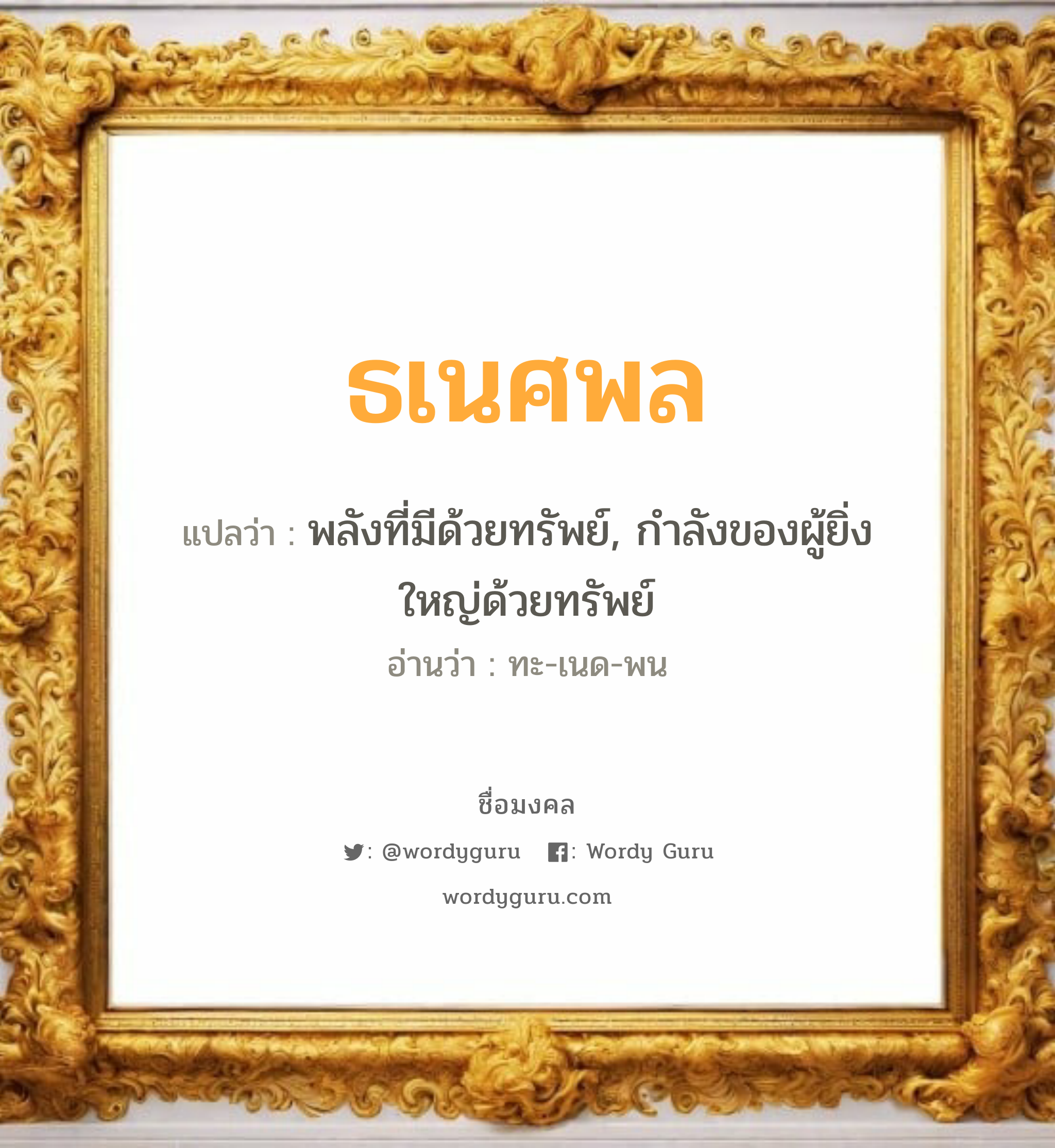 ธเนศพล แปลว่า? วิเคราะห์ชื่อ ธเนศพล, ชื่อมงคล ธเนศพล แปลว่า พลังที่มีด้วยทรัพย์, กำลังของผู้ยิ่งใหญ่ด้วยทรัพย์ อ่านว่า ทะ-เนด-พน เพศ เหมาะกับ ผู้ชาย, ลูกชาย หมวด วันมงคล วันอังคาร, วันพุธกลางวัน, วันเสาร์