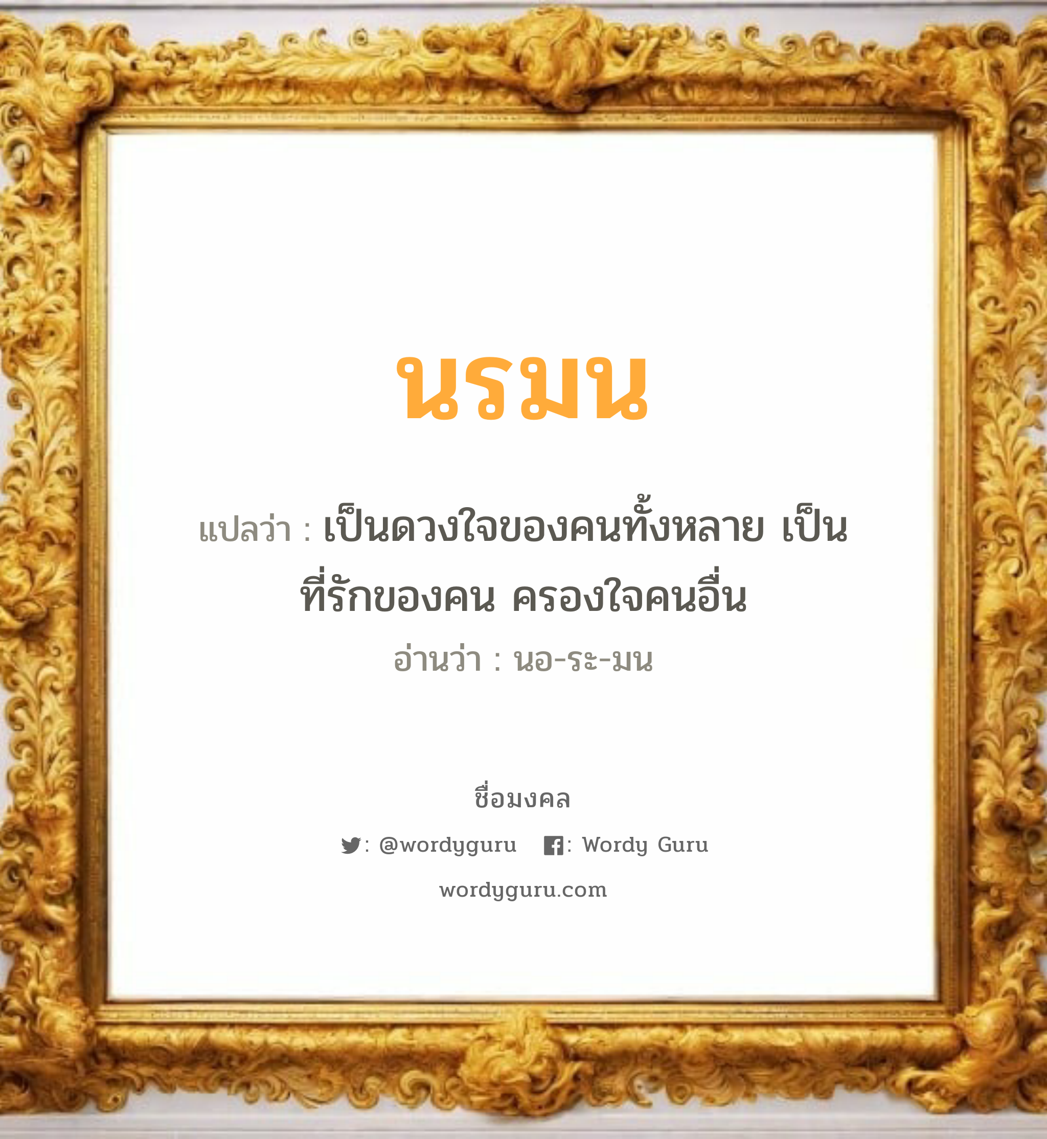 นรมน แปลว่า? วิเคราะห์ชื่อ นรมน, ชื่อมงคล นรมน แปลว่า เป็นดวงใจของคนทั้งหลาย เป็นที่รักของคน ครองใจคนอื่น อ่านว่า นอ-ระ-มน เพศ เหมาะกับ ผู้หญิง, ลูกสาว หมวด วันมงคล วันจันทร์, วันอังคาร, วันพุธกลางวัน, วันเสาร์, วันอาทิตย์