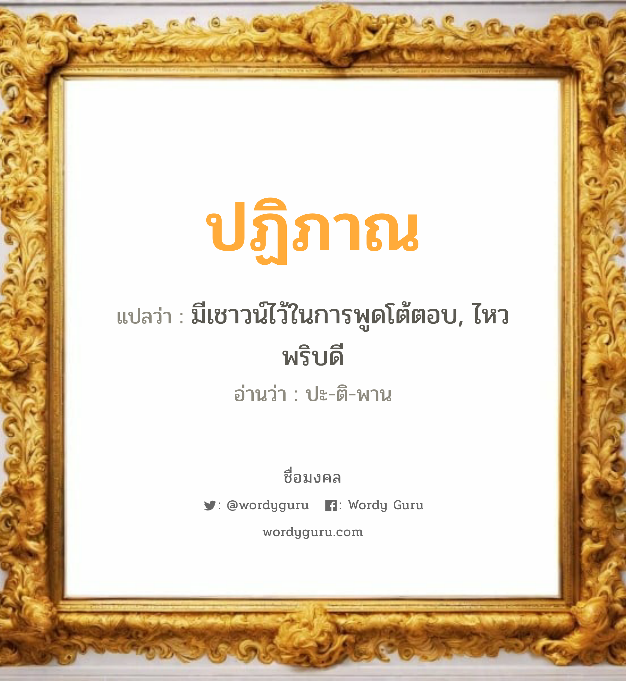 ปฏิภาณ แปลว่า? วิเคราะห์ชื่อ ปฏิภาณ, ชื่อมงคล ปฏิภาณ แปลว่า มีเชาวน์ไว้ในการพูดโต้ตอบ, ไหวพริบดี อ่านว่า ปะ-ติ-พาน เพศ เหมาะกับ ผู้ชาย, ลูกชาย หมวด วันมงคล วันอังคาร, วันพุธกลางวัน, วันพฤหัสบดี, วันศุกร์, วันอาทิตย์