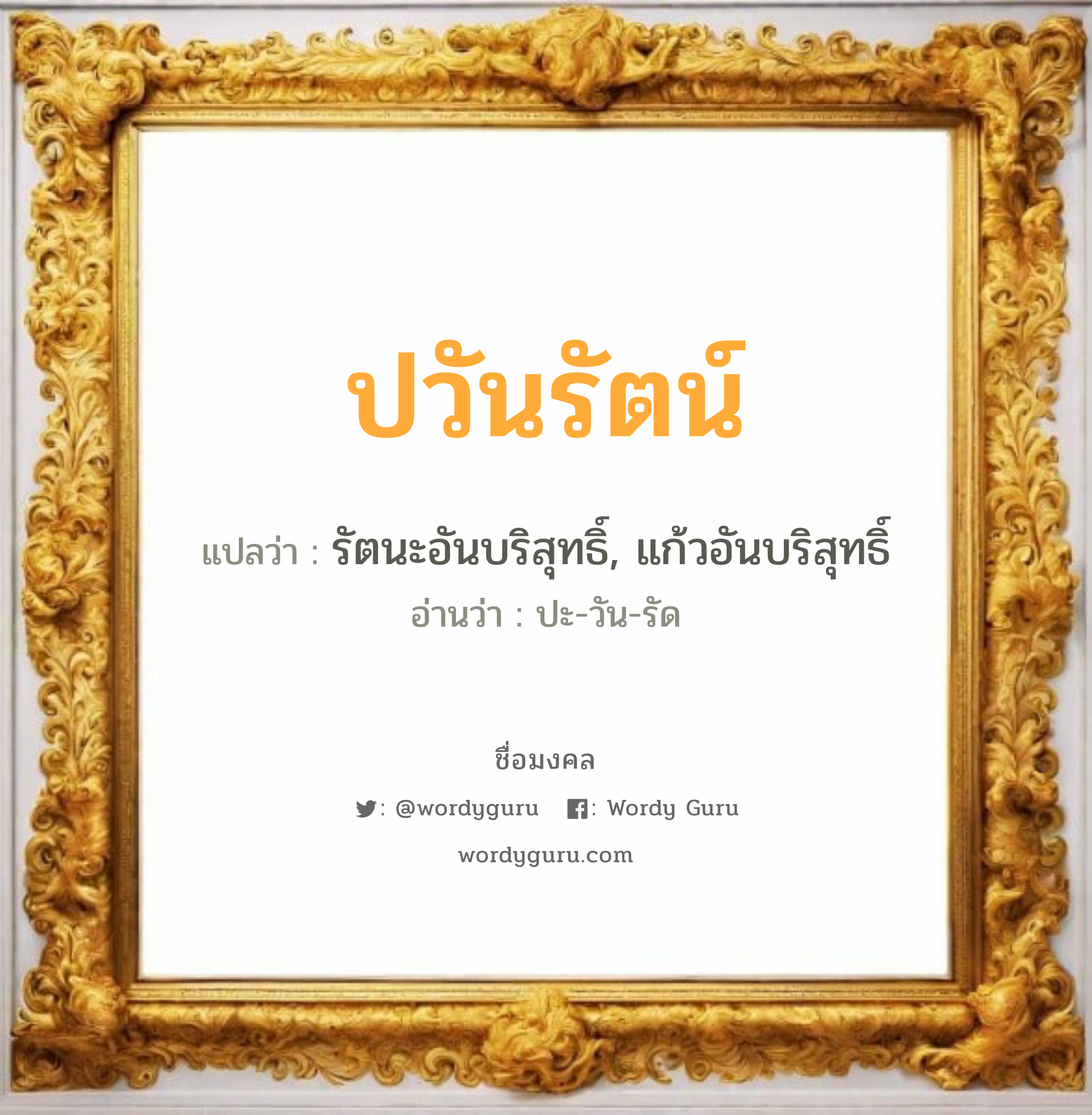 ปวันรัตน์ แปลว่า? เกิดวันจันทร์, รัตนะอันบริสุทธิ์, แก้วอันบริสุทธิ์ ปะ-วัน-รัด เพศ เหมาะกับ ผู้หญิง, ลูกสาว หมวด วันมงคล วันจันทร์, วันอังคาร, วันพุธกลางวัน, วันเสาร์, วันอาทิตย์