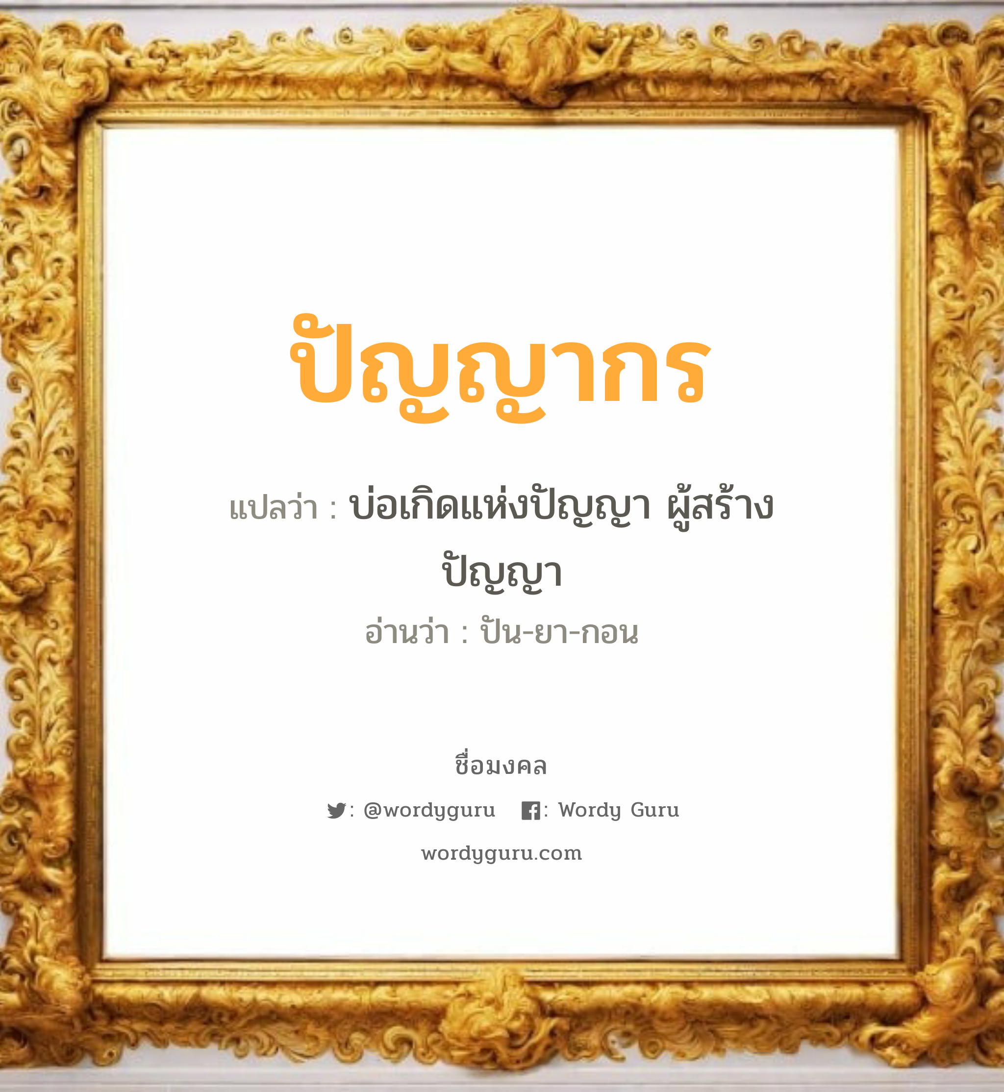 ปัญญากร แปลว่า? วิเคราะห์ชื่อ ปัญญากร, ชื่อมงคล ปัญญากร แปลว่า บ่อเกิดแห่งปัญญา ผู้สร้างปัญญา อ่านว่า ปัน-ยา-กอน เพศ เหมาะกับ ผู้หญิง, ลูกสาว หมวด วันมงคล วันพฤหัสบดี, วันเสาร์, วันอาทิตย์