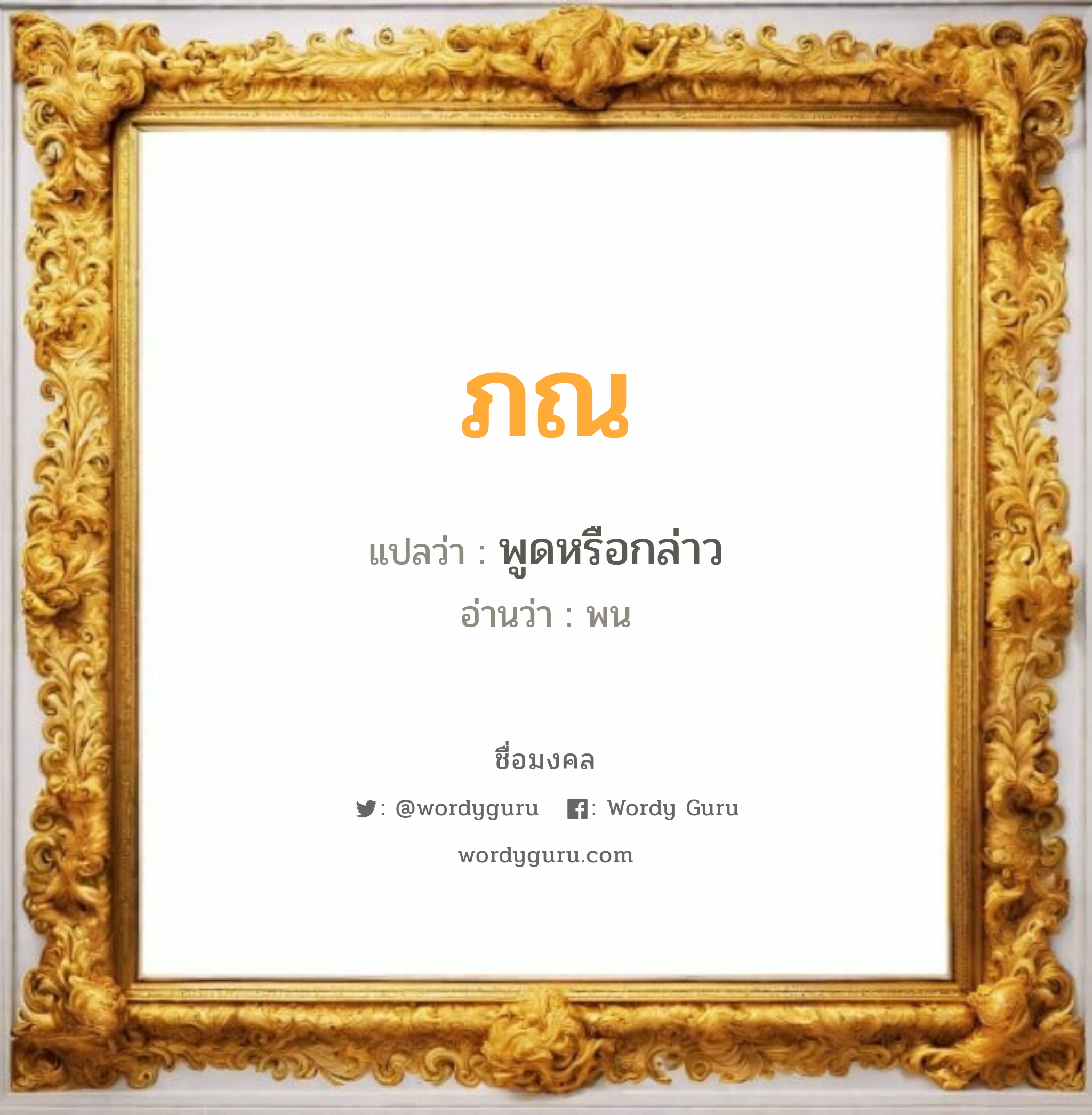 ภณ แปลว่า? วิเคราะห์ชื่อ ภณ, ชื่อมงคล ภณ แปลว่า พูดหรือกล่าว อ่านว่า พน เพศ เหมาะกับ ผู้ชาย, ลูกชาย หมวด วันมงคล วันจันทร์, วันอังคาร, วันพุธกลางวัน, วันพฤหัสบดี, วันศุกร์, วันอาทิตย์