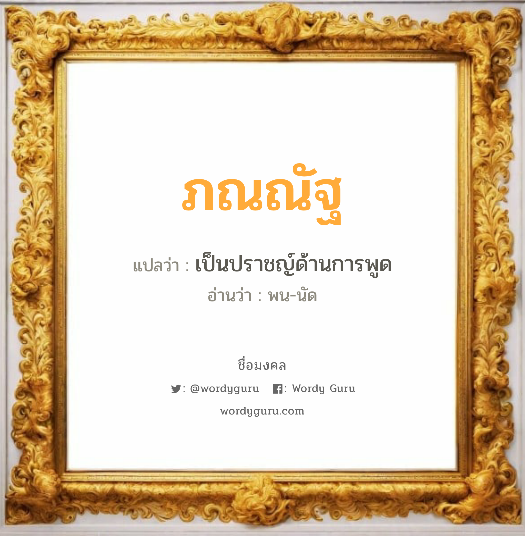 ภณณัฐ แปลว่า? วิเคราะห์ชื่อ ภณณัฐ, ชื่อมงคล ภณณัฐ แปลว่า เป็นปราชญ์ด้านการพูด อ่านว่า พน-นัด เพศ เหมาะกับ ผู้ชาย, ลูกชาย หมวด วันมงคล วันจันทร์, วันอังคาร, วันพุธกลางวัน, วันพฤหัสบดี, วันศุกร์, วันอาทิตย์