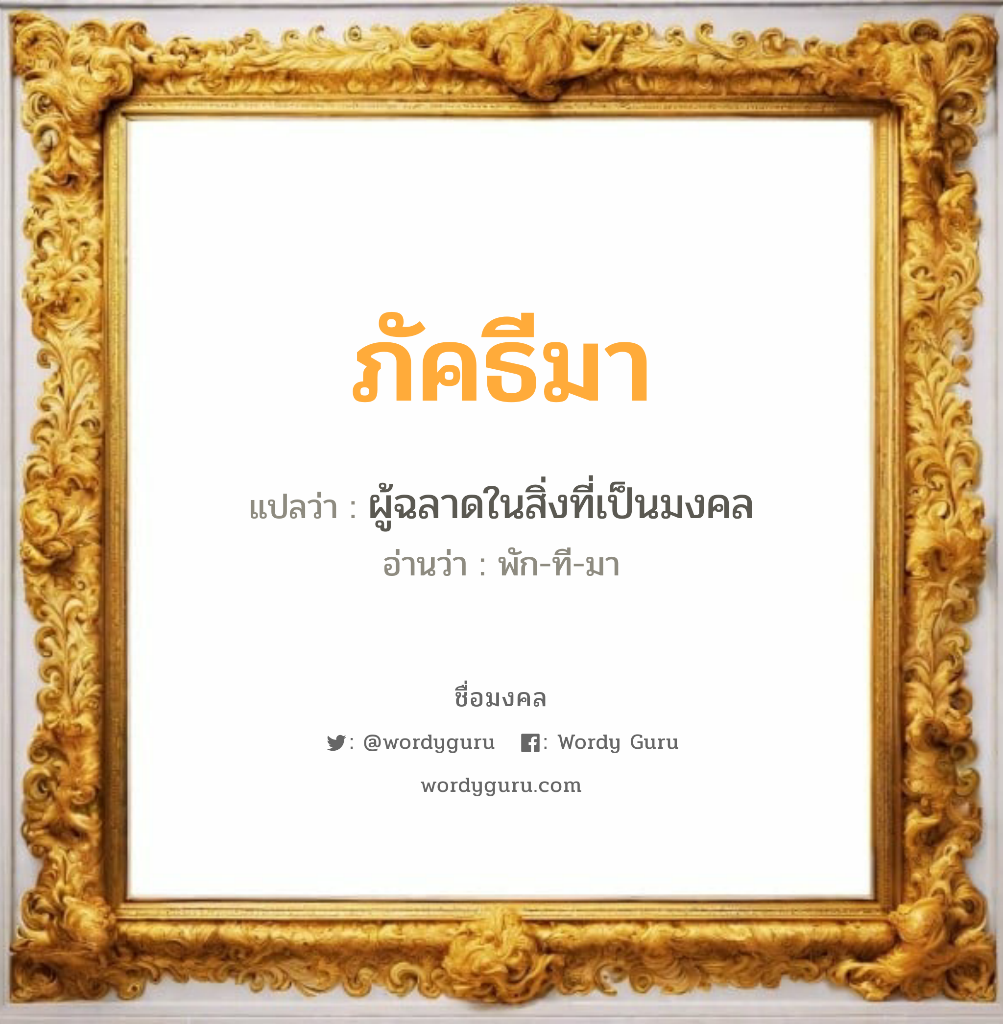 ภัคธีมา แปลว่า? วิเคราะห์ชื่อ ภัคธีมา, ชื่อมงคล ภัคธีมา แปลว่า ผู้ฉลาดในสิ่งที่เป็นมงคล อ่านว่า พัก-ที-มา เพศ เหมาะกับ ผู้หญิง, ผู้ชาย, ลูกสาว, ลูกชาย หมวด วันมงคล วันพุธกลางวัน, วันศุกร์, วันเสาร์, วันอาทิตย์