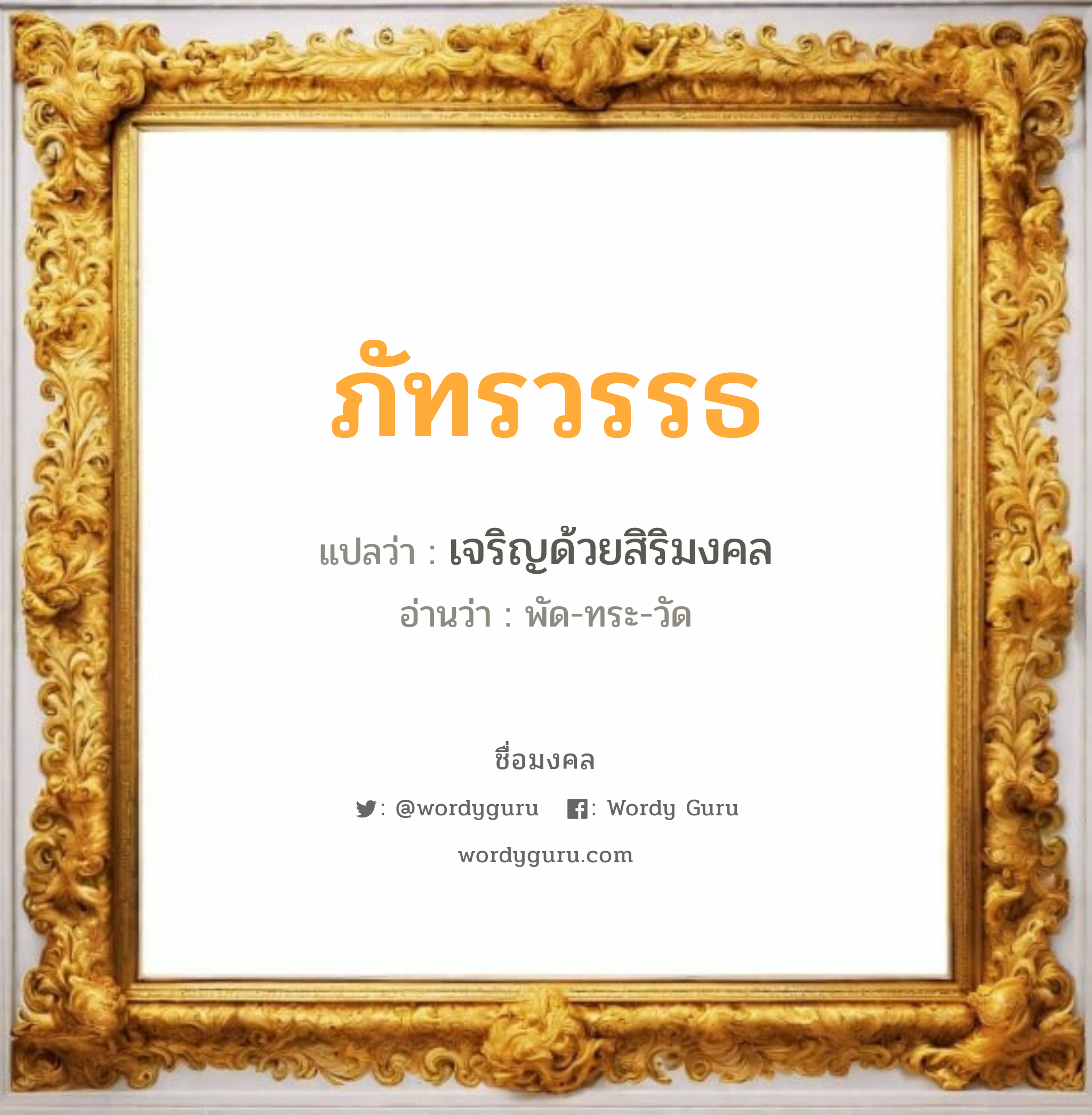 ภัทรวรรธ แปลว่า? เกิดวันจันทร์, เจริญด้วยสิริมงคล พัด-ทระ-วัด เพศ เหมาะกับ ผู้ชาย, ลูกชาย หมวด วันมงคล วันจันทร์, วันอังคาร, วันพุธกลางวัน, วันเสาร์, วันอาทิตย์