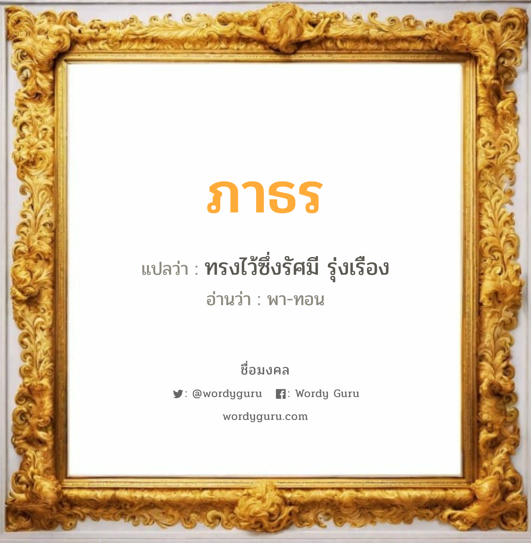 ภาธร แปลว่า? วิเคราะห์ชื่อ ภาธร, ชื่อมงคล ภาธร แปลว่า ทรงไว้ซึ่งรัศมี รุ่งเรือง อ่านว่า พา-ทอน เพศ เหมาะกับ ผู้ชาย, ลูกชาย หมวด วันมงคล วันอังคาร, วันพุธกลางวัน, วันเสาร์, วันอาทิตย์