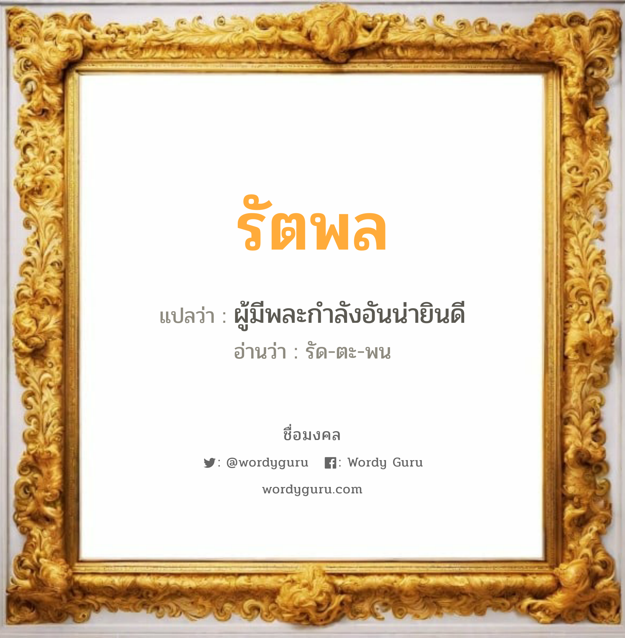 รัตพล แปลว่า? เกิดวันจันทร์, ผู้มีพละกำลังอันน่ายินดี รัด-ตะ-พน เพศ เหมาะกับ ผู้ชาย, ลูกชาย หมวด วันมงคล วันจันทร์, วันอังคาร, วันพุธกลางวัน, วันเสาร์, วันอาทิตย์