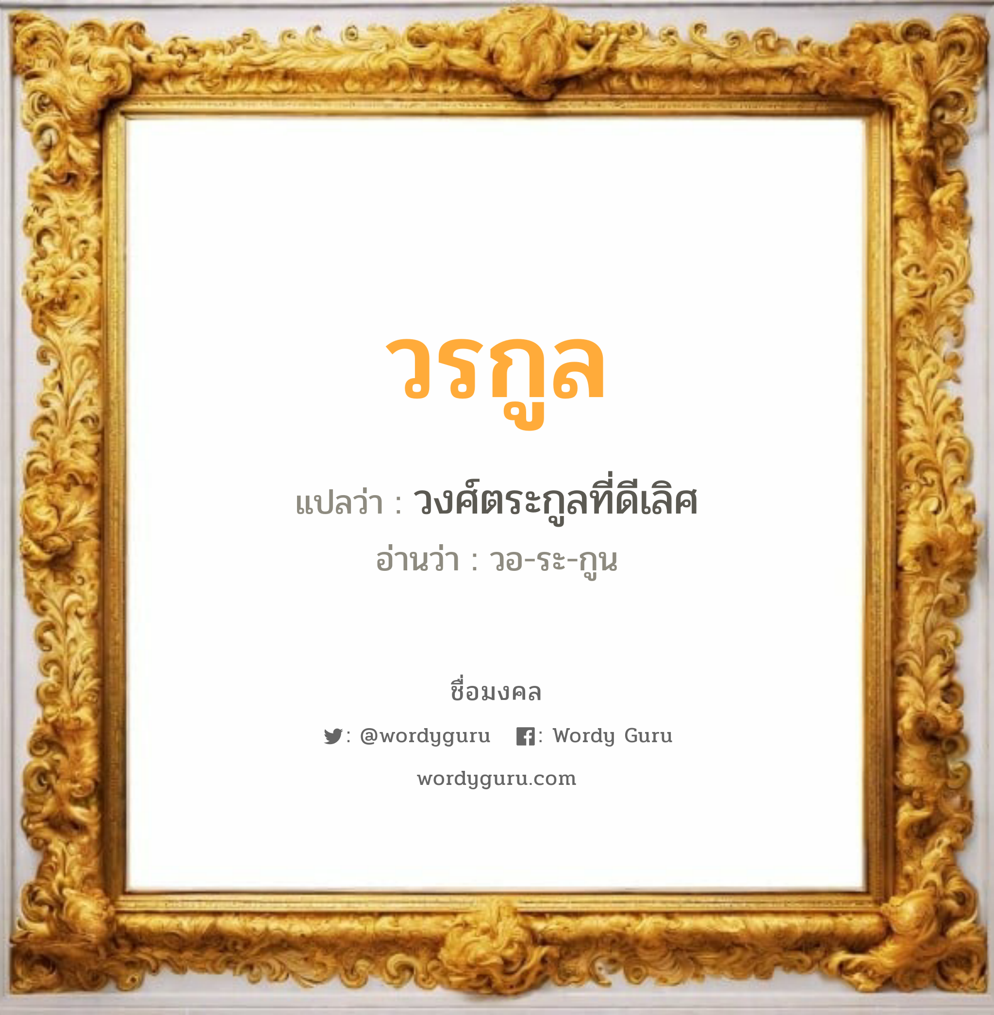 วรกูล แปลว่า? วิเคราะห์ชื่อ วรกูล, ชื่อมงคล วรกูล แปลว่า วงศ์ตระกูลที่ดีเลิศ อ่านว่า วอ-ระ-กูน เพศ เหมาะกับ ผู้ชาย, ลูกชาย หมวด วันมงคล วันพุธกลางวัน, วันพุธกลางคืน, วันพฤหัสบดี, วันเสาร์, วันอาทิตย์