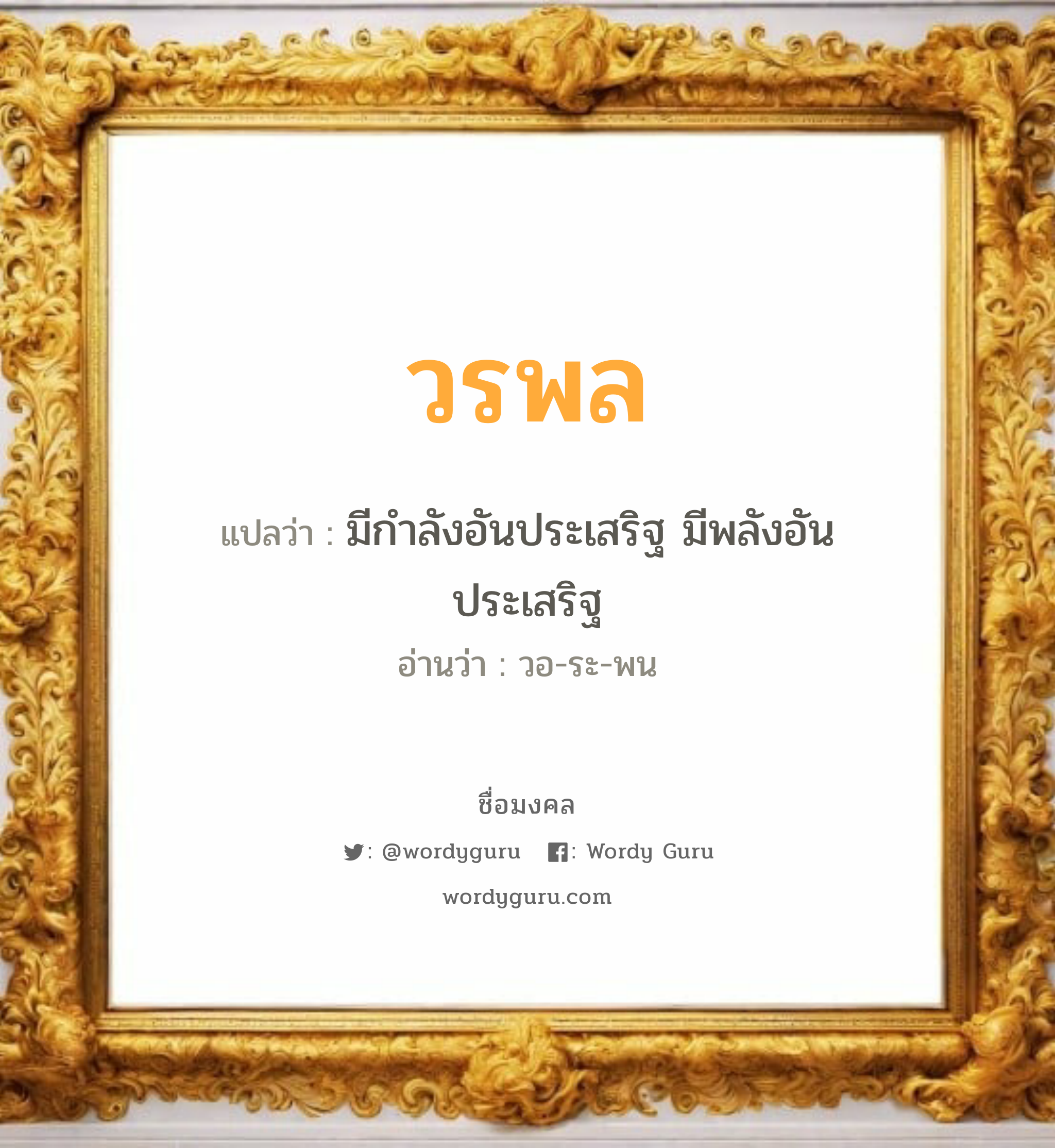 วรพล แปลว่า? เกิดวันจันทร์, มีกำลังอันประเสริฐ มีพลังอันประเสริฐ วอ-ระ-พน เพศ เหมาะกับ ผู้ชาย, ลูกชาย หมวด วันมงคล วันจันทร์, วันอังคาร, วันพุธกลางวัน, วันพฤหัสบดี, วันเสาร์, วันอาทิตย์