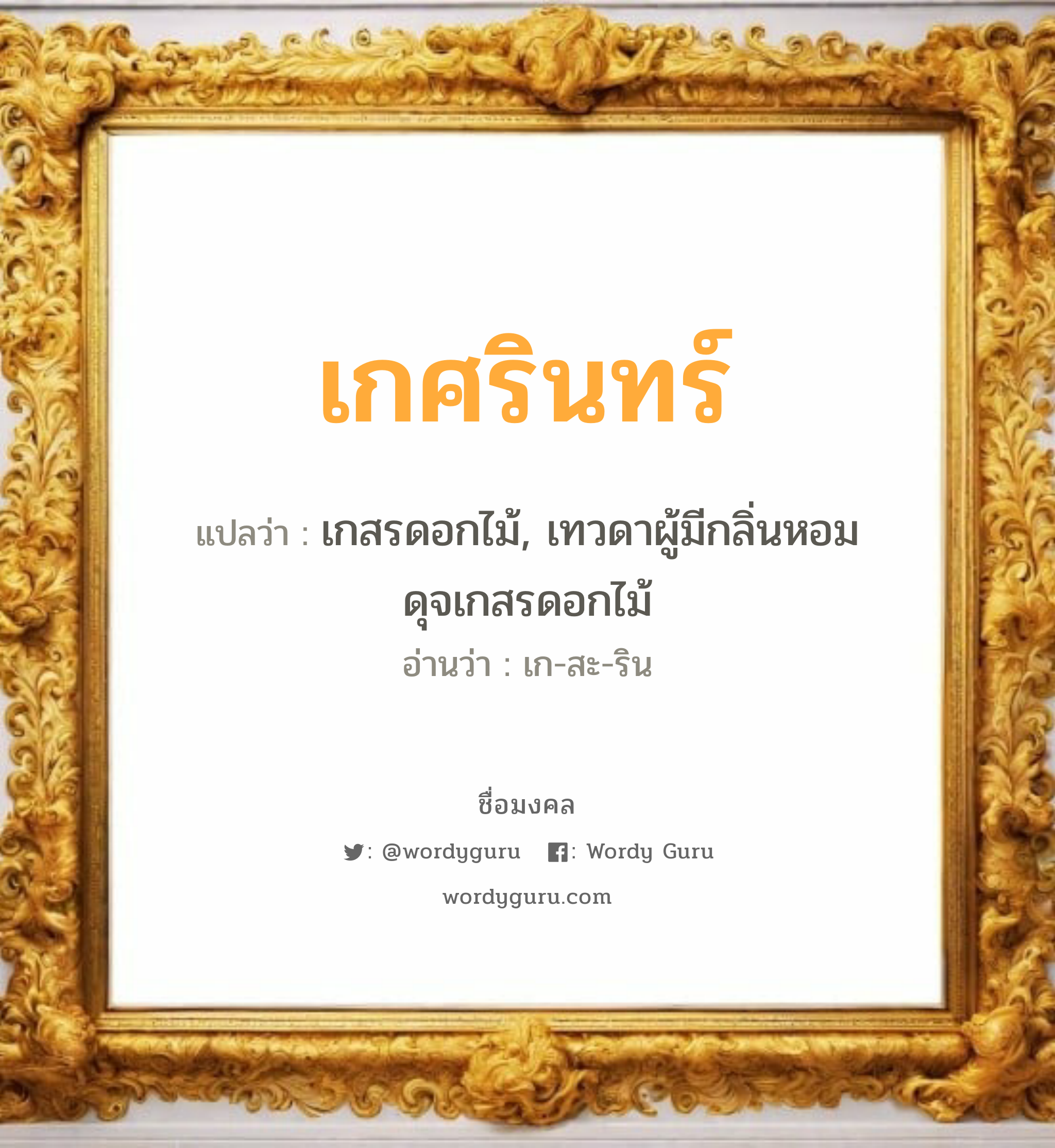 เกศรินทร์ แปลว่า? วิเคราะห์ชื่อ เกศรินทร์, ชื่อมงคล เกศรินทร์ แปลว่า เกสรดอกไม้, เทวดาผู้มีกลิ่นหอมดุจเกสรดอกไม้ อ่านว่า เก-สะ-ริน เพศ เหมาะกับ ผู้หญิง, ลูกสาว หมวด วันมงคล วันพุธกลางวัน, วันพุธกลางคืน, วันเสาร์