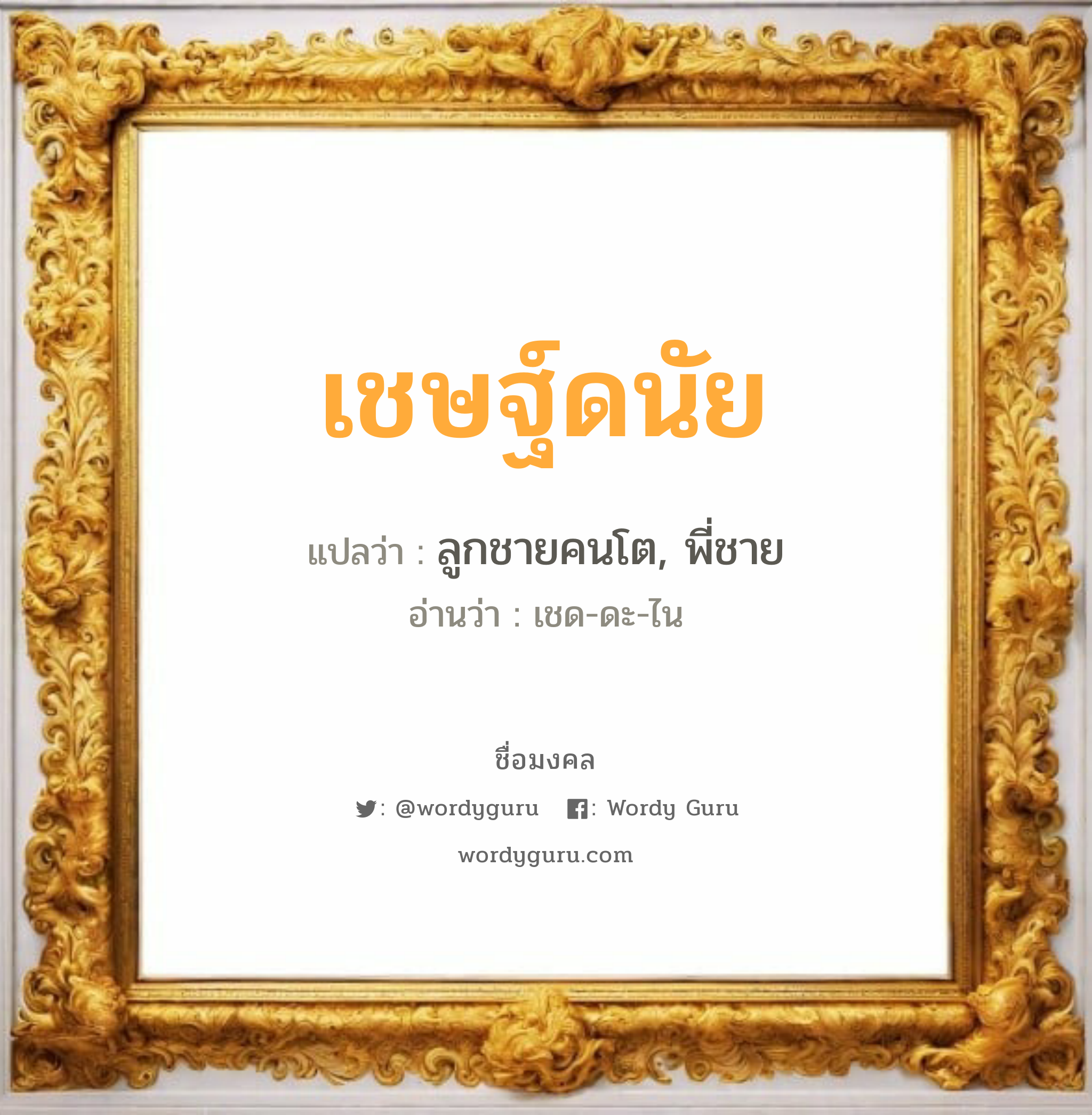 เชษฐ์ดนัย แปลว่า? วิเคราะห์ชื่อ เชษฐ์ดนัย, ชื่อมงคล เชษฐ์ดนัย แปลว่า ลูกชายคนโต, พี่ชาย อ่านว่า เชด-ดะ-ไน เพศ เหมาะกับ ผู้ชาย, ลูกชาย หมวด วันมงคล วันอังคาร, วันพุธกลางคืน