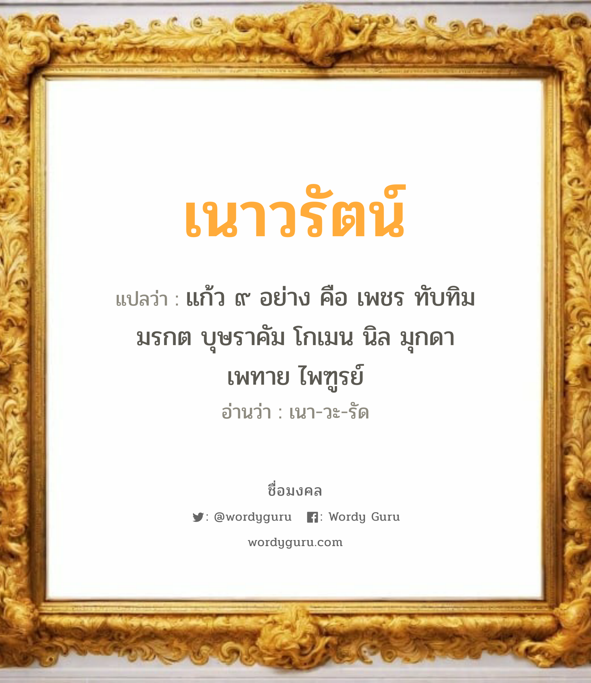 เนาวรัตน์ แปลว่า? วิเคราะห์ชื่อ เนาวรัตน์, ชื่อมงคล เนาวรัตน์ แปลว่า แก้ว ๙ อย่าง คือ เพชร ทับทิม มรกต บุษราคัม โกเมน นิล มุกดา เพทาย ไพฑูรย์ อ่านว่า เนา-วะ-รัด เพศ เหมาะกับ ผู้หญิง, ผู้ชาย, ลูกสาว, ลูกชาย หมวด วันมงคล วันอังคาร, วันพุธกลางวัน, วันพุธกลางคืน, วันเสาร์, วันอาทิตย์