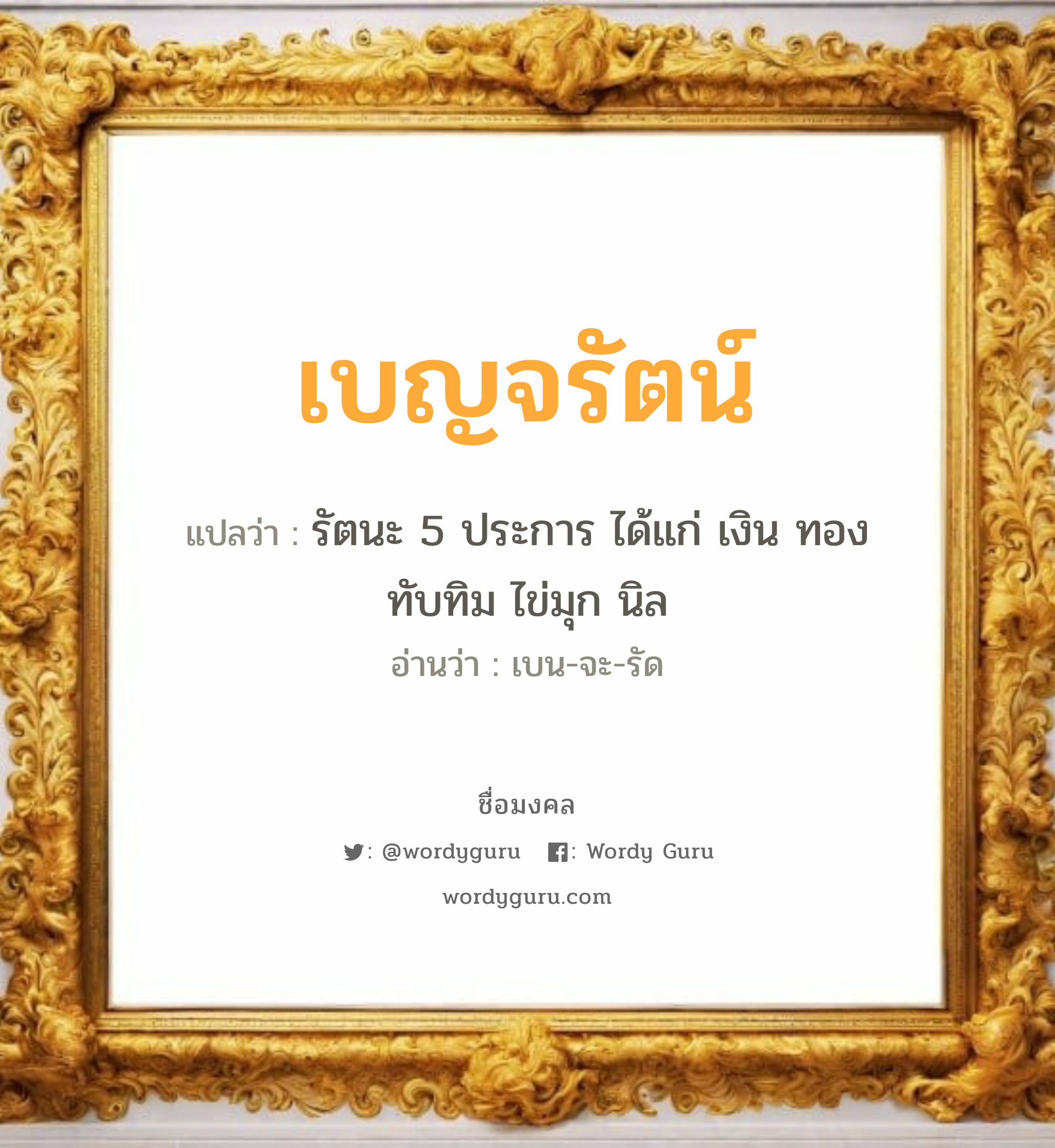 เบญจรัตน์ แปลว่า? เกิดวันอังคาร, รัตนะ 5 ประการ ได้แก่ เงิน ทอง ทับทิม ไข่มุก นิล เบน-จะ-รัด เพศ เหมาะกับ ผู้หญิง, ลูกสาว หมวด วันมงคล วันอังคาร, วันเสาร์, วันอาทิตย์