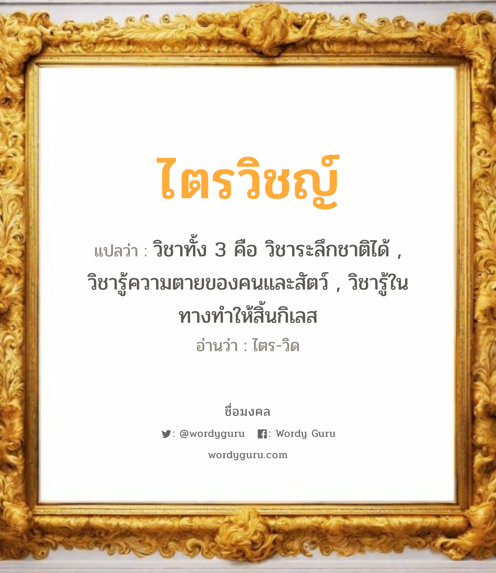 ไตรวิชญ์ แปลว่า? วิเคราะห์ชื่อ ไตรวิชญ์, ชื่อมงคล ไตรวิชญ์ แปลว่า วิชาทั้ง 3 คือ วิชาระลึกชาติได้ , วิชารู้ความตายของคนและสัตว์ , วิชารู้ในทางทำให้สิ้นกิเลส อ่านว่า ไตร-วิด เพศ เหมาะกับ ผู้ชาย, ลูกชาย หมวด วันมงคล วันอังคาร, วันพุธกลางคืน, วันเสาร์, วันอาทิตย์