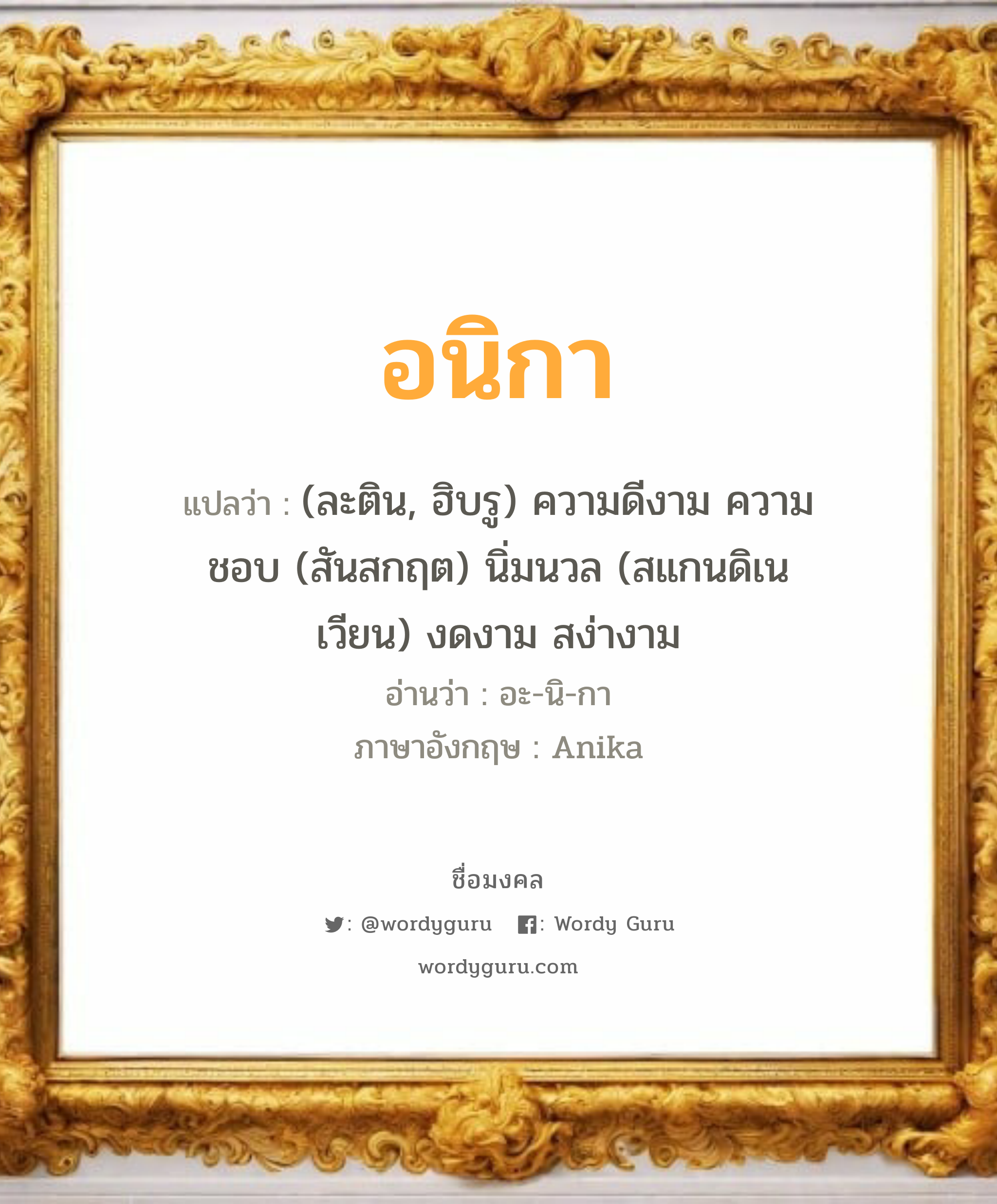 อนิกา แปลว่า? เกิดวันพุธกลางวัน, (ละติน, ฮิบรู) ความดีงาม ความชอบ (สันสกฤต) นิ่มนวล (สแกนดิเนเวียน) งดงาม สง่างาม อะ-นิ-กา Anika เพศ เหมาะกับ ผู้หญิง, ลูกสาว หมวด วันมงคล วันพุธกลางวัน, วันพุธกลางคืน, วันศุกร์, วันเสาร์, วันอาทิตย์