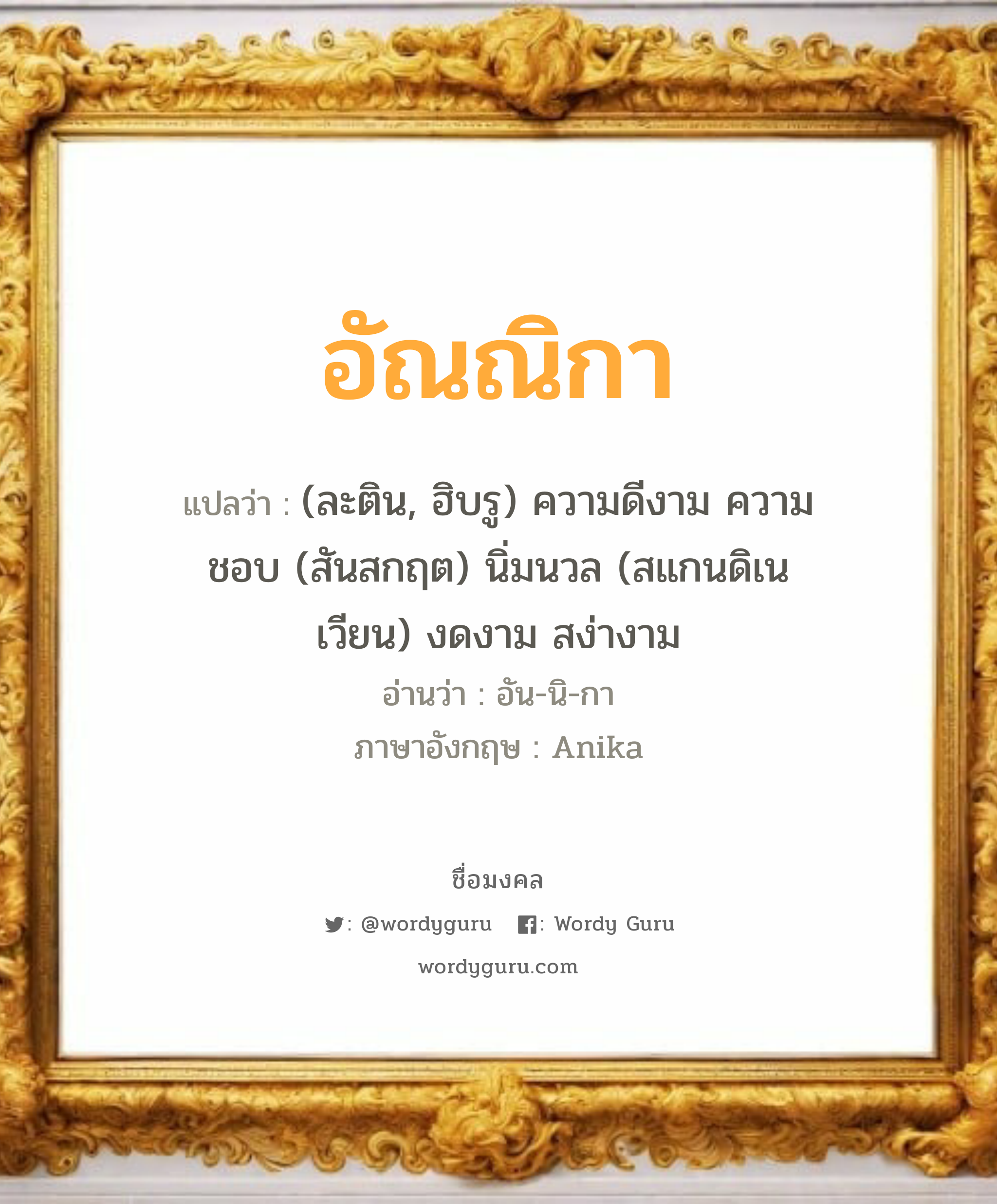 อัณณิกา แปลว่า? เกิดวันพุธกลางวัน, (ละติน, ฮิบรู) ความดีงาม ความชอบ (สันสกฤต) นิ่มนวล (สแกนดิเนเวียน) งดงาม สง่างาม อัน-นิ-กา Anika เพศ เหมาะกับ ผู้หญิง, ลูกสาว หมวด วันมงคล วันพุธกลางวัน, วันพุธกลางคืน, วันพฤหัสบดี, วันศุกร์, วันอาทิตย์