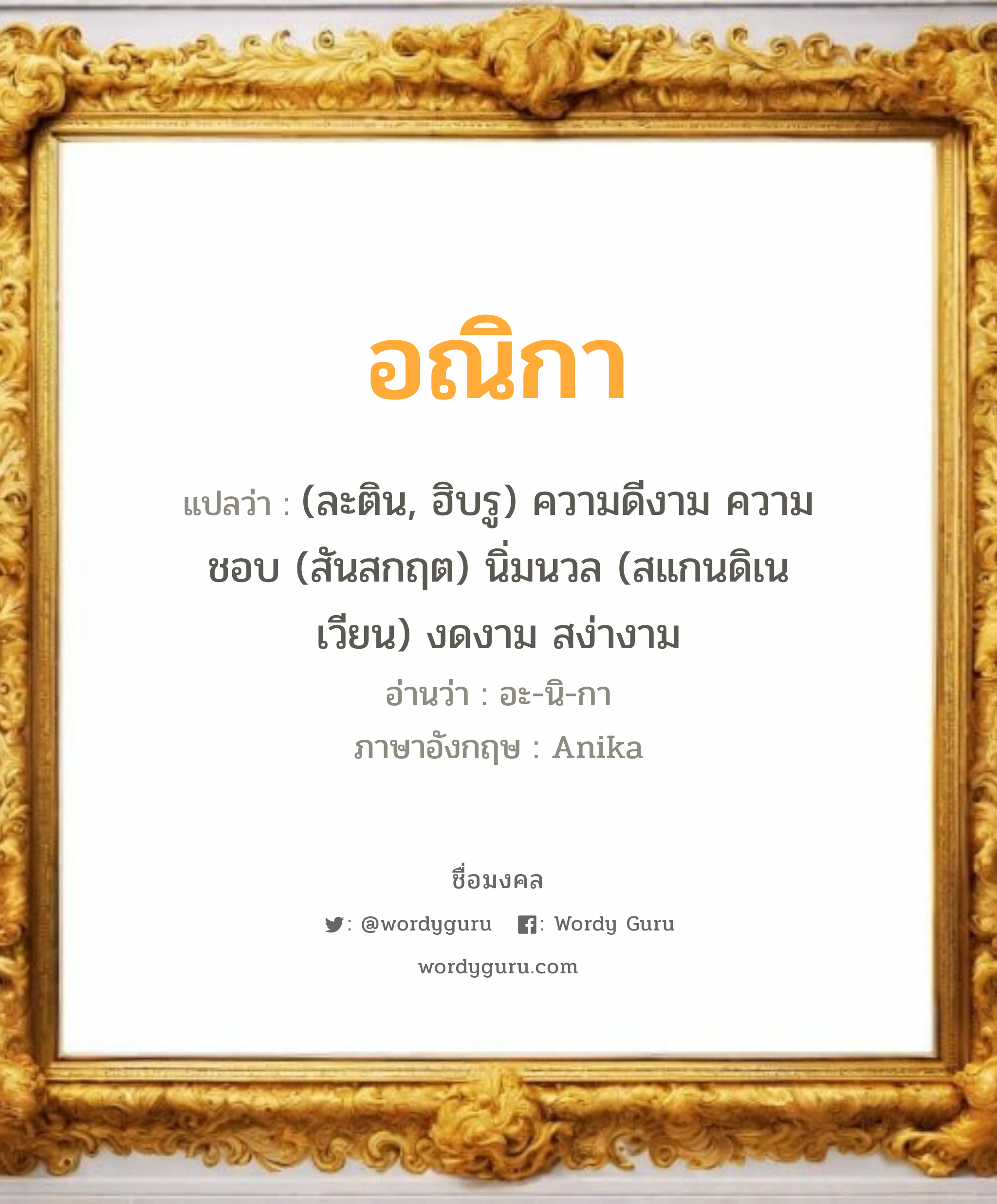 อณิกา แปลว่า? เกิดวันพุธกลางวัน, (ละติน, ฮิบรู) ความดีงาม ความชอบ (สันสกฤต) นิ่มนวล (สแกนดิเนเวียน) งดงาม สง่างาม อะ-นิ-กา Anika เพศ เหมาะกับ ผู้หญิง, ลูกสาว หมวด วันมงคล วันพุธกลางวัน, วันพุธกลางคืน, วันพฤหัสบดี, วันศุกร์, วันอาทิตย์